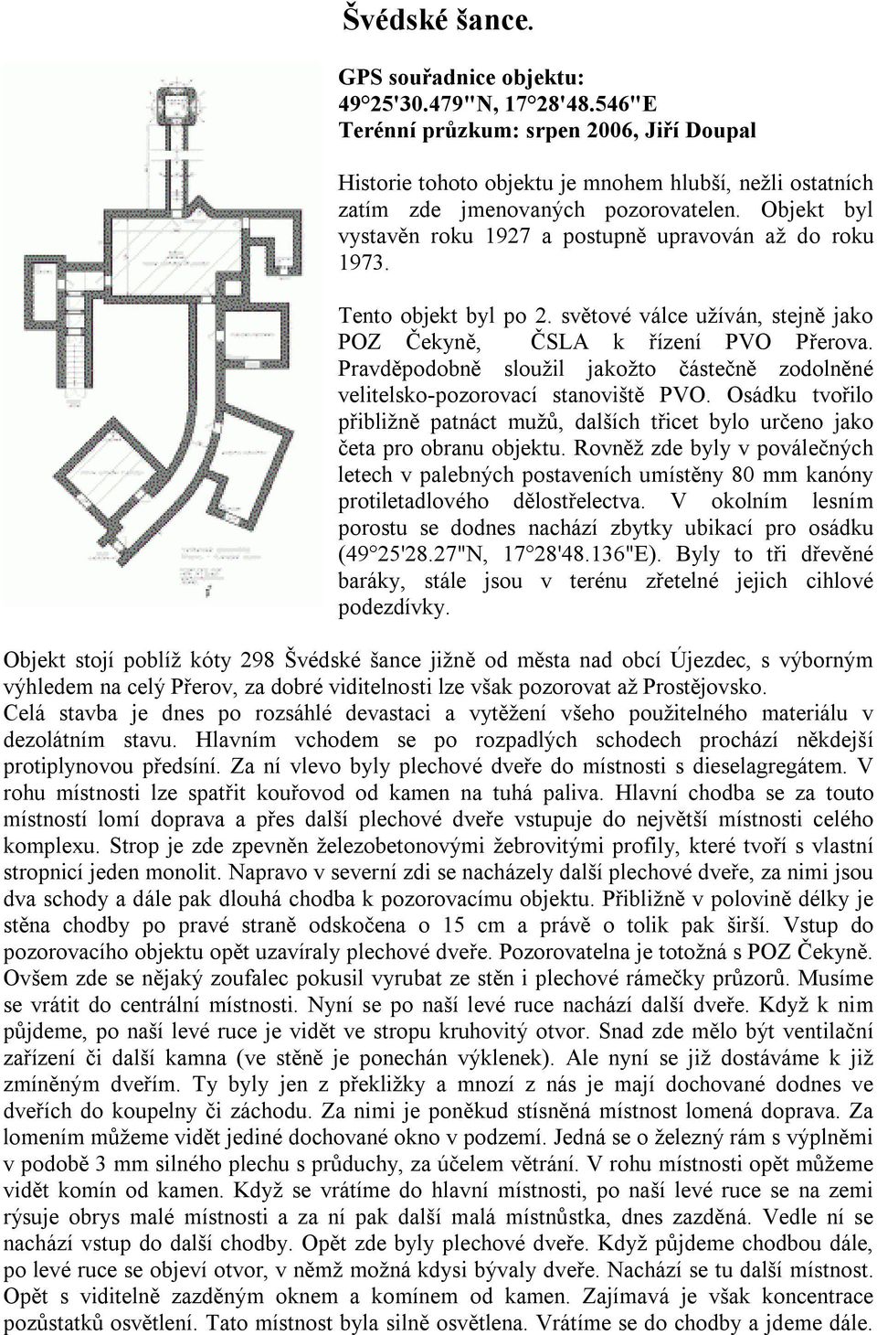 Objekt byl vystavěn roku 1927 a postupně upravován až do roku 1973. Tento objekt byl po 2. světové válce užíván, stejně jako POZ Čekyně, ČSLA k řízení PVO Přerova.