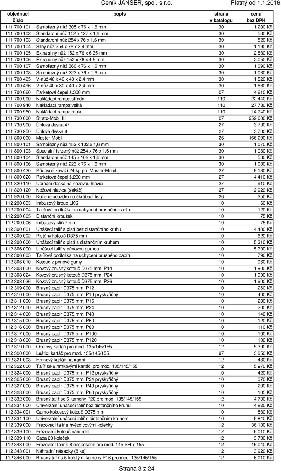 108 Samořezný nůž 223 x 76 x 1,6 mm 30 1 080 Kč 111 700 495 V-nůž 40 x 40 x 40 x 2,4 mm 30 1 520 Kč 111 700 496 V-nůž 40 x 80 x 40 x 2,4 mm 30 1 660 Kč 111 700 620 Parketová čepel š.