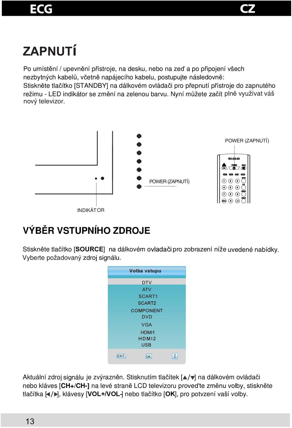 MODE SLEEP SCALER POWER (ZAPNUTí) 1 2 3 4 5 6 7 8 9 GOTO A-B REPEAT RECALL 0 - /-- ANGLE INDIKÁT OR VÝBR VSTUPNÍHO ZDROJE Stisknte tlaítko [SOURCE] na dálkovém ovladači ovladaèi pro zobrazení