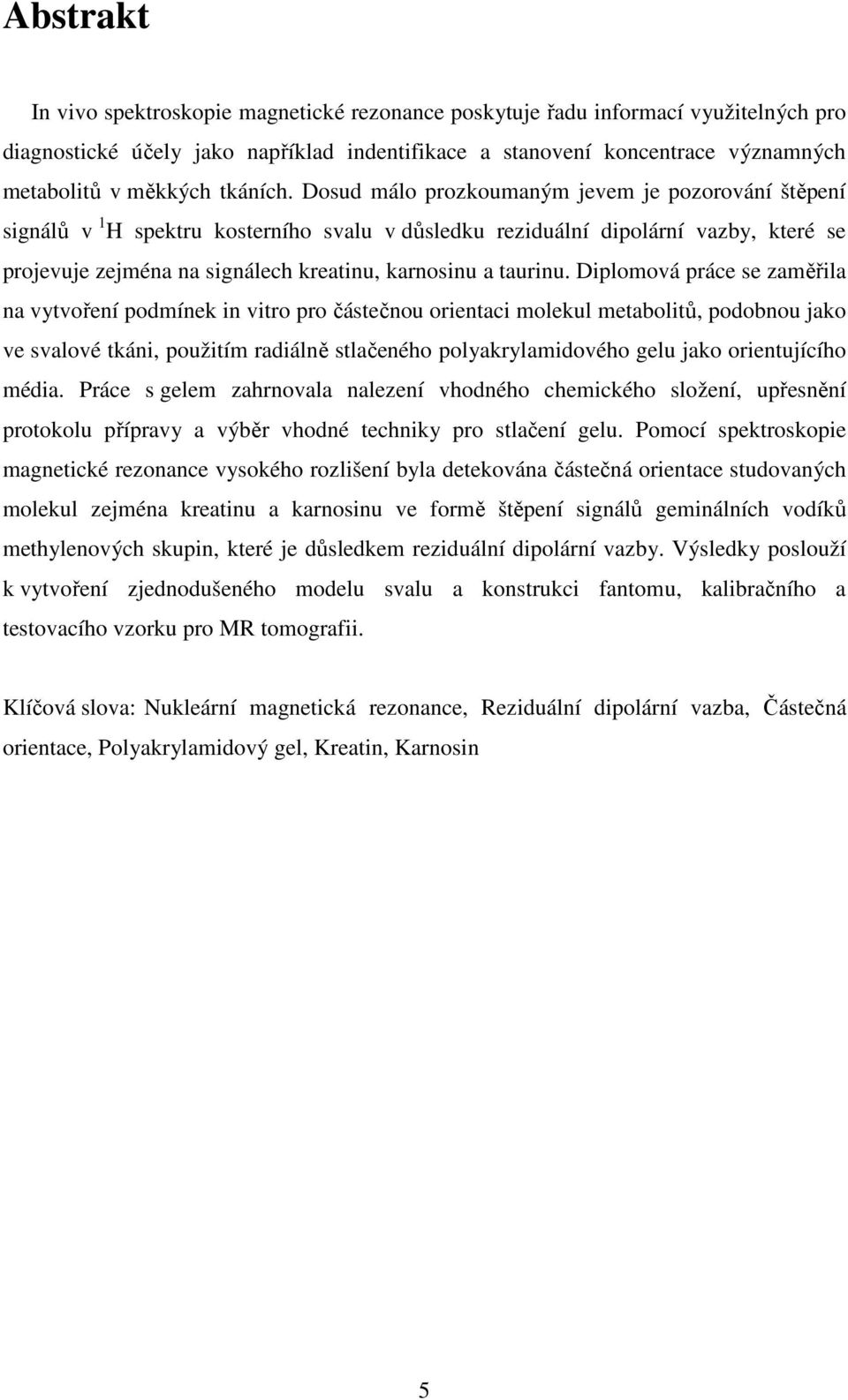 Dosud málo prozkoumaným jevem je pozorování štěpení signálů v 1 H spektru kosterního svalu v důsledku reziduální dipolární vazby, které se projevuje zejména na signálech kreatinu, karnosinu a taurinu.