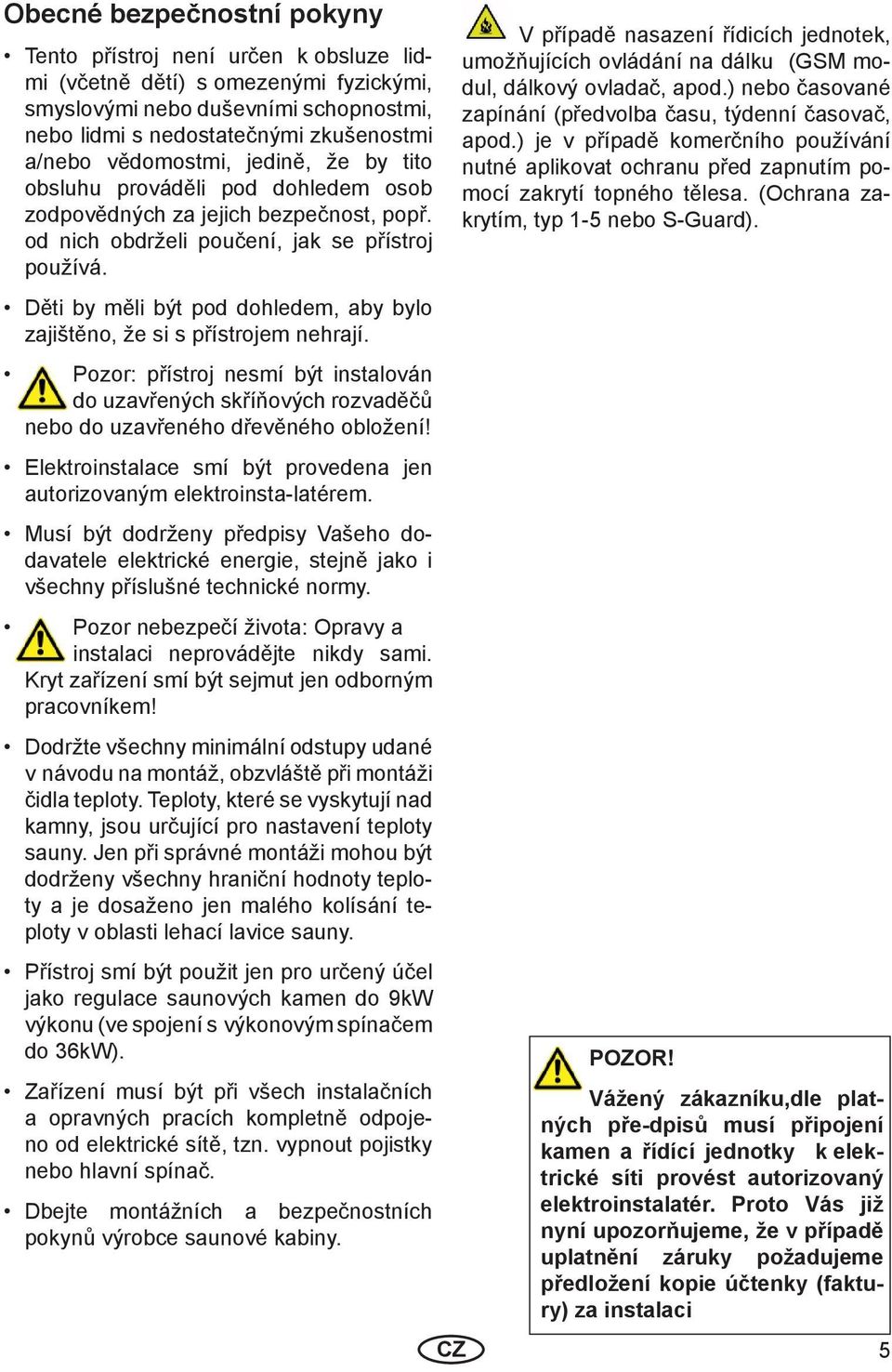 Děti by měli být pod dohledem, aby bylo zajištěno, že si s přístrojem nehrají. Pozor: přístroj nesmí být instalován do uzavřených skříňových rozvaděčů nebo do uzavřeného dřevěného obložení!