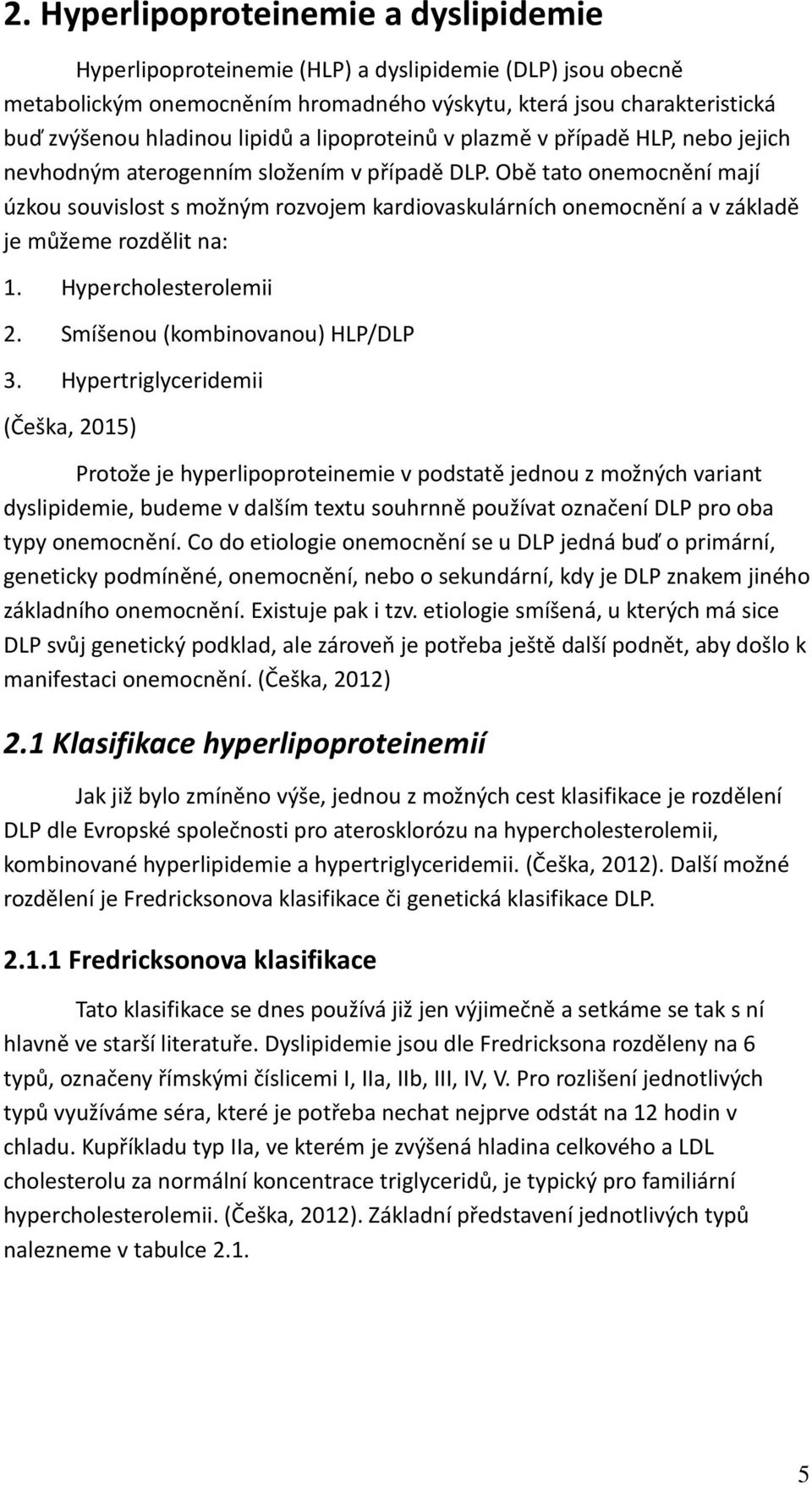 Obě tato onemocnění mají úzkou souvislost s možným rozvojem kardiovaskulárních onemocnění a v základě je můžeme rozdělit na: 1. Hypercholesterolemii 2. Smíšenou (kombinovanou) HLP/DLP 3.