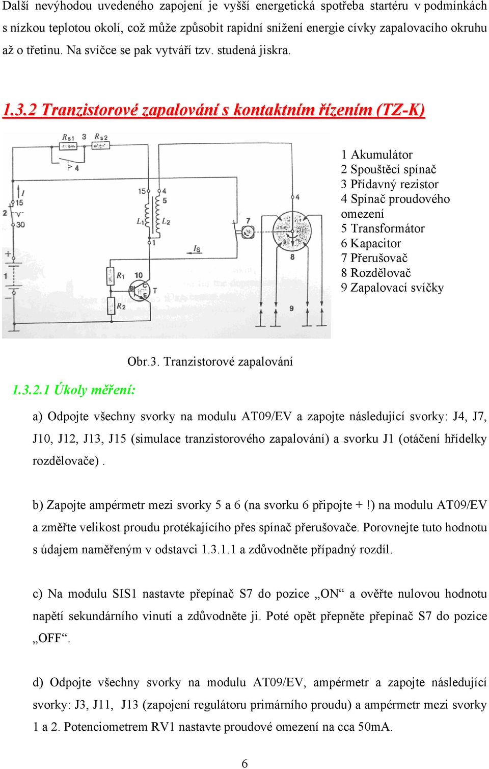 2 Tranzistorové zapalování s kontaktním řízením (TZ-K) 1 Akumulátor 2 Spouštěcí spínač 3 Přídavný rezistor 4 Spínač proudového omezení 5 Transformátor 6 Kapacitor 7 Přerušovač 8 Rozdělovač 9