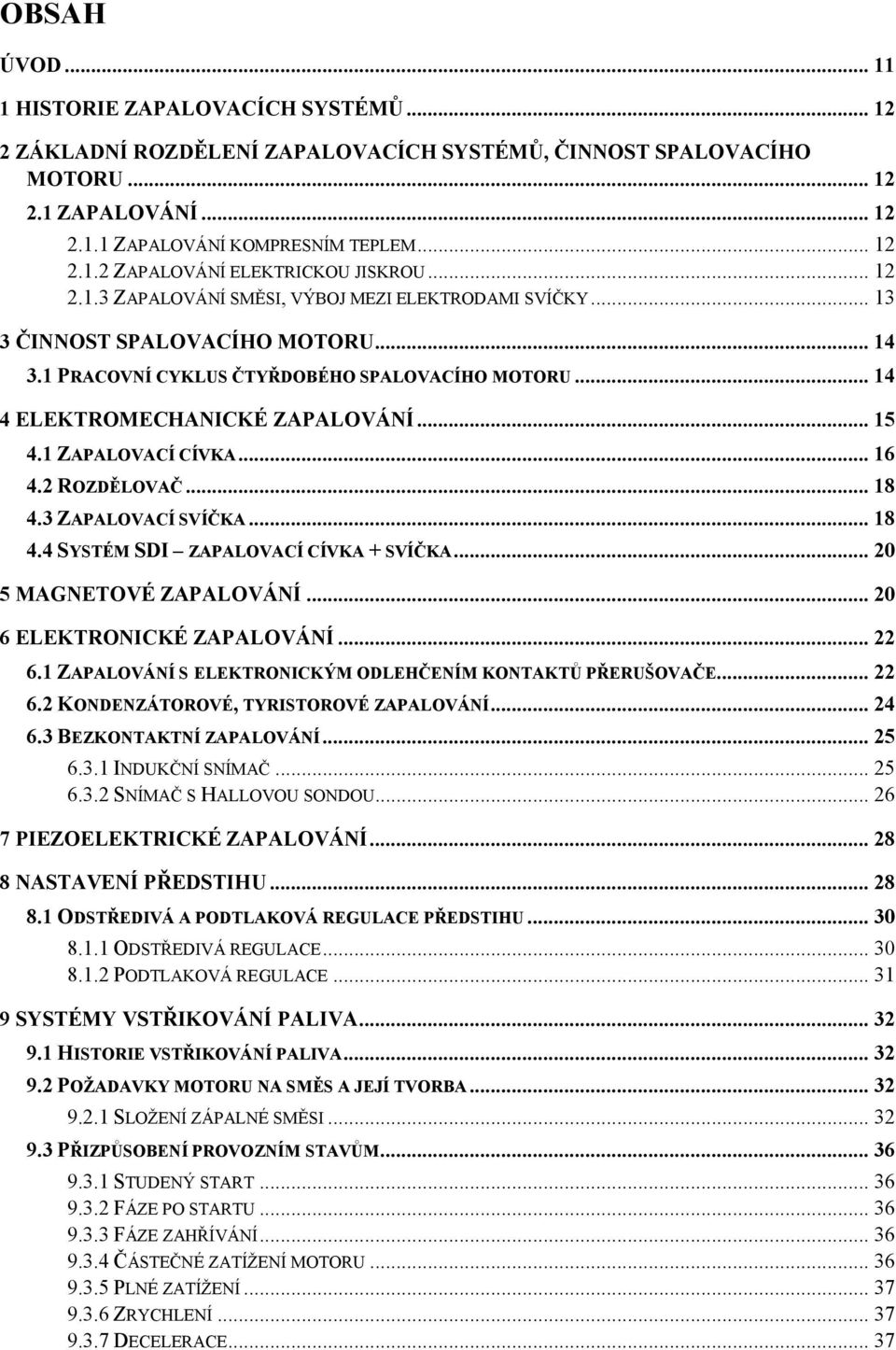 1 ZAPALOVACÍ CÍVKA... 16 4.2 ROZDĚLOVAČ... 18 4.3 ZAPALOVACÍ SVÍČKA... 18 4.4 SYSTÉM SDI ZAPALOVACÍ CÍVKA + SVÍČKA... 20 5 MAGNETOVÉ ZAPALOVÁNÍ... 20 6 ELEKTRONICKÉ ZAPALOVÁNÍ... 22 6.