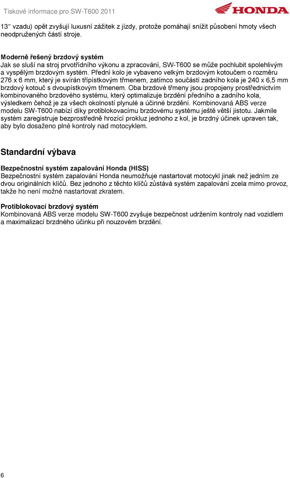 Přední kolo je vybaveno velkým brzdovým kotoučem o rozměru 276 x 6 mm, který je svírán třípístkovým třmenem, zatímco součástí zadního kola je 240 x 6,5 mm brzdový kotouč s dvoupístkovým třmenem.