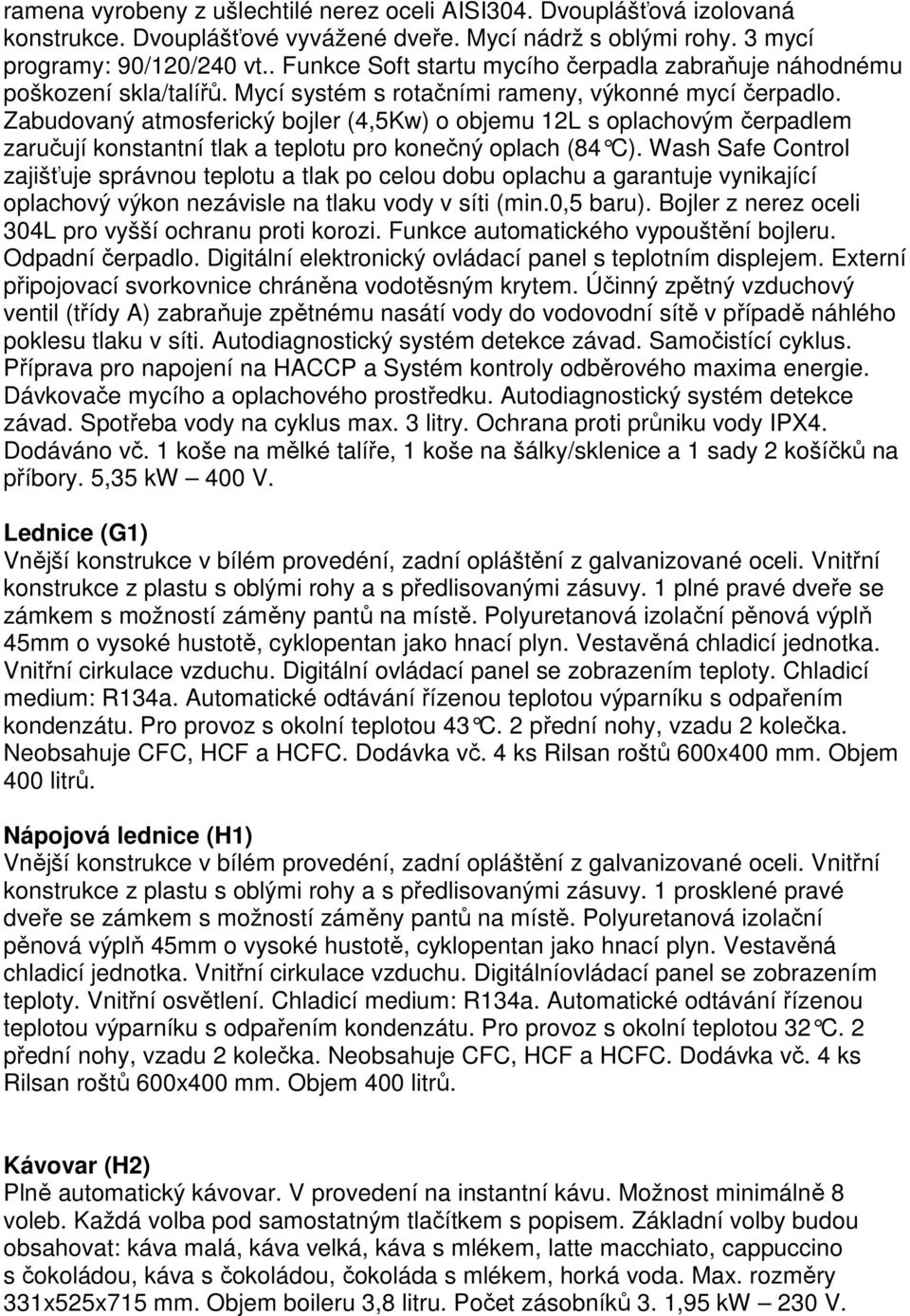 Zabudovaný atmosferický bojler (4,5Kw) o objemu 12L s oplachovým čerpadlem zaručují konstantní tlak a teplotu pro konečný oplach (84 C).