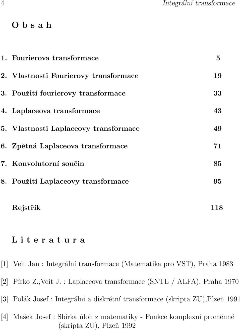 Rejstřík 8 L i t e r a t u r a [] Veit Jan : Integrální transformace (Matematika pro VST), Praha 983 [] Pírko Z,Veit J : Laplaceova transformace (SNTL / ALFA),