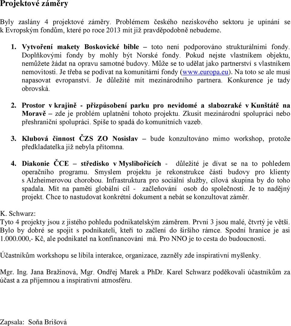 Můţe se to udělat jako partnerství s vlastníkem nemovitosti. Je třeba se podívat na komunitární fondy (www.europa.eu). Na toto se ale musí napasovat evropanství.