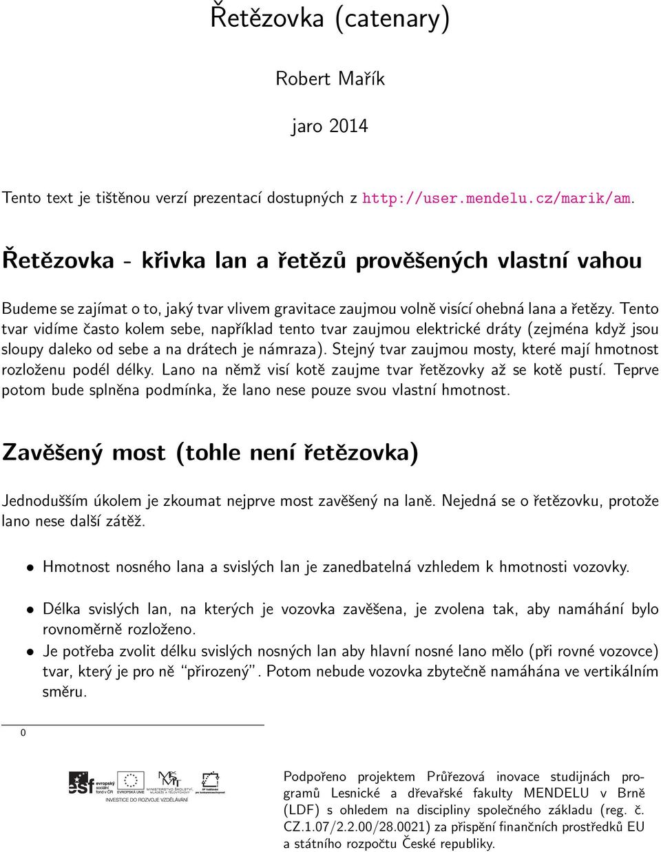 Tento tvar vidíme často kolem sebe, například tento tvar zaujmou elektrické dráty (zejména když jsou sloupy daleko od sebe a na drátech je námraza).