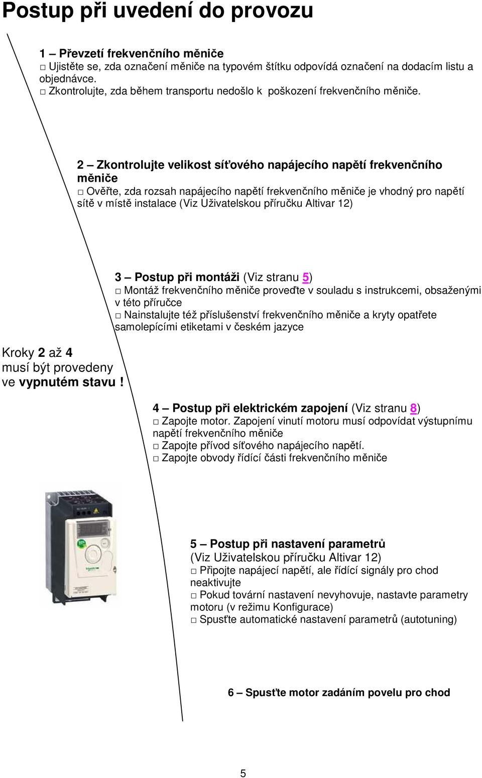 2 Zkontrolujte velikost síťového napájecího napětí frekvenčního měniče Ověřte, zda rozsah napájecího napětí frekvenčního měniče je vhodný pro napětí sítě v místě instalace (Viz Uživatelskou příručku