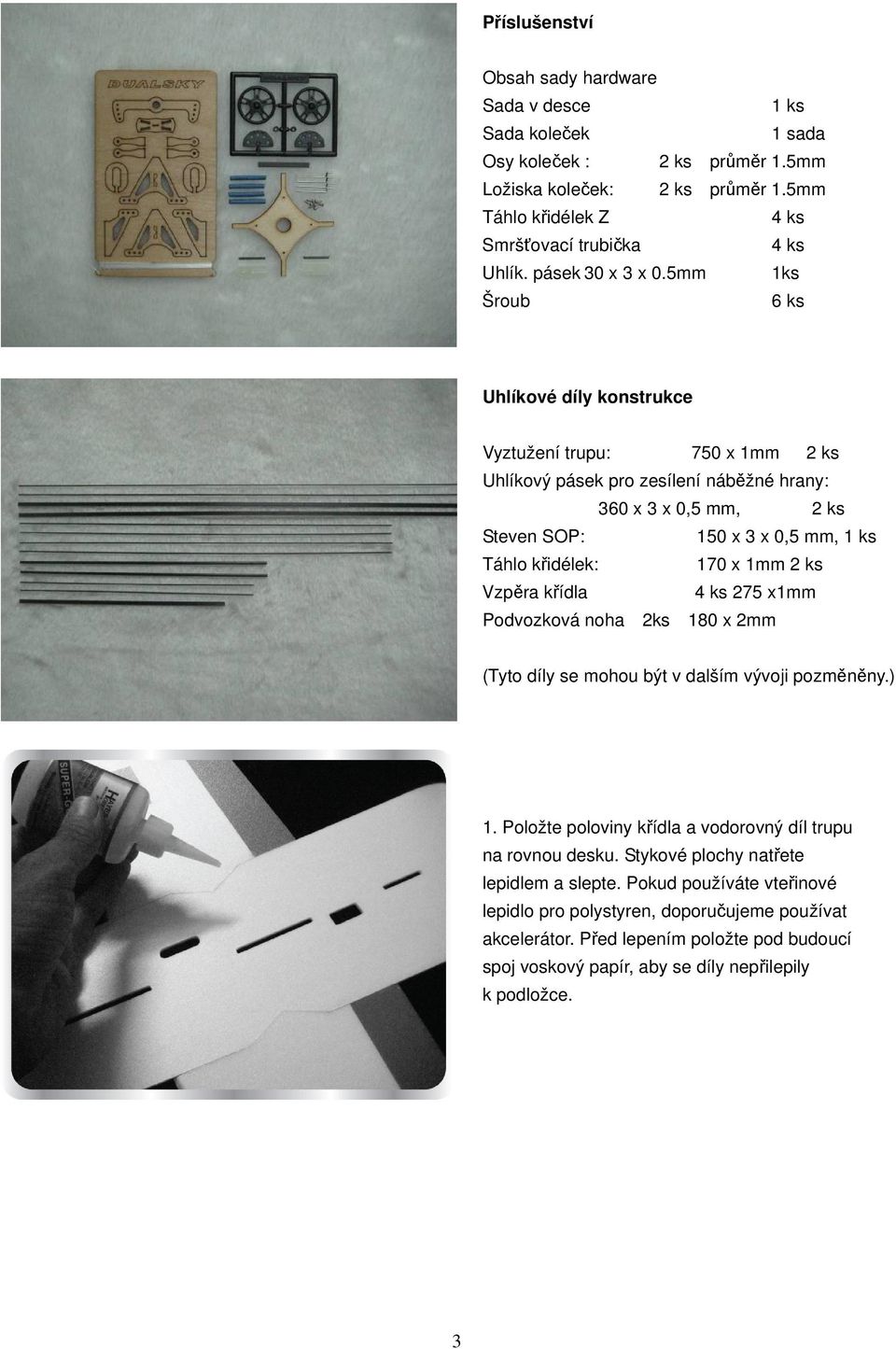 5mm 1ks Šroub 6 ks Uhlíkové díly konstrukce Vyztužení trupu: 750 x 1mm 2 ks Uhlíkový pásek pro zesílení náběžné hrany: 360 x 3 x 0,5 mm, 2 ks Steven SOP: 150 x 3 x 0,5 mm, 1 ks Táhlo křidélek: 170 x