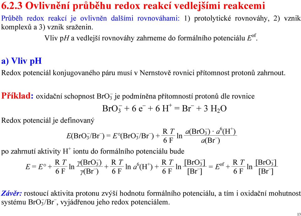 Příklad: oxidační schopnost BrO 3 je podmíněna přítomností protonů dle rovnice BrO 3 + 6 e + 6 H + = Br + 3 H 2 O Redox potenciál je definovaný E(BrO 3 /Br ) = E (BrO 3 /Br ) + R T ln a(bro 3 ) a 6