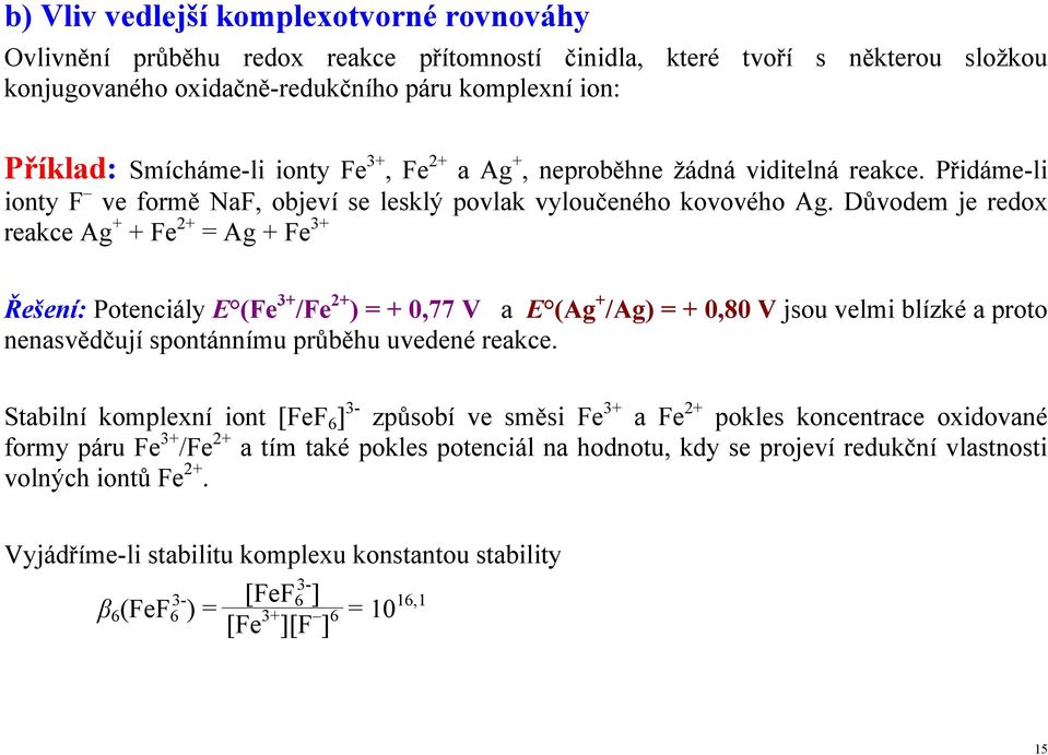 Důvodem je redox reakce Ag + + Fe 2+ = Ag + Fe 3+ Řešení: Potenciály E (Fe 3+ /Fe 2+ ) = + 0,77 V a E (Ag + /Ag) = + 0,80 V jsou velmi blízké a proto nenasvědčují spontánnímu průběhu uvedené reakce.