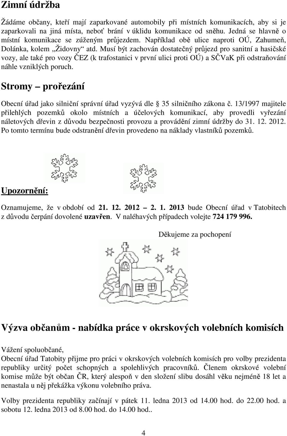 Musí být zachován dostatečný průjezd pro sanitní a hasičské vozy, ale také pro vozy ČEZ (k trafostanici v první ulici proti OÚ) a SČVaK při odstraňování náhle vzniklých poruch.