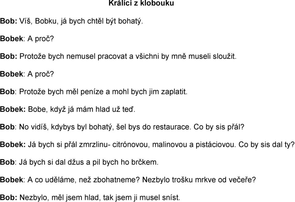 Bob: No vidíš, kdybys byl bohatý, šel bys do restaurace. Co by sis přál? Bobek: Já bych si přál zmrzlinu- citrónovou, malinovou a pistáciovou.