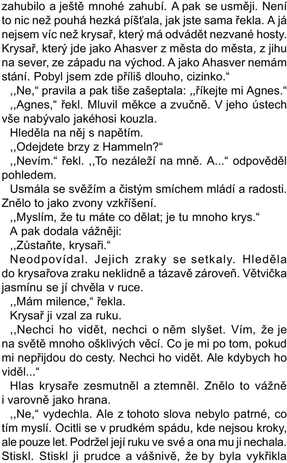 ,,ne, pravila a pak tiše zašeptala:,,øíkejte mi Agnes.,,Agnes, øekl. Mluvil mìkce a zvuènì. V jeho ústech vše nabývalo jakéhosi kouzla. Hledìla na nìj s napìtím.,,odejdete brzy z Hammeln?,,Nevím.