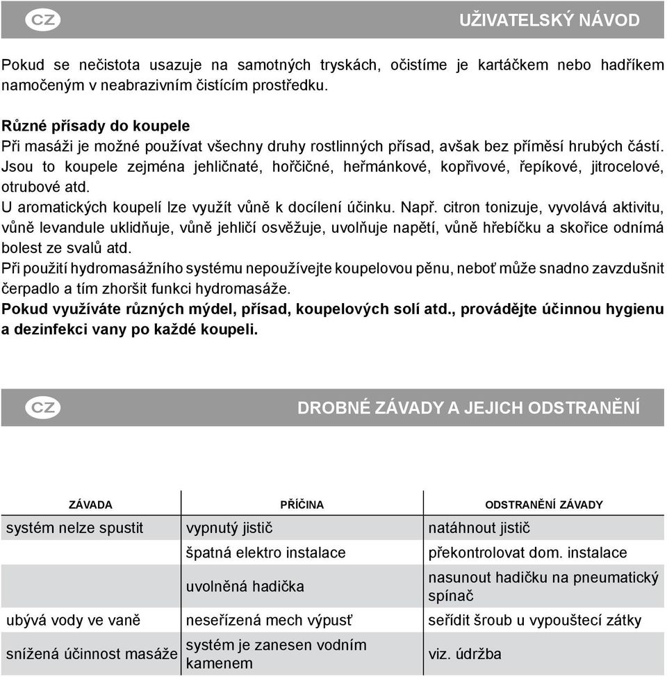 Jsou to koupele zejména jehličnaté, hořčičné, heřmánkové, kopřivové, řepíkové, jitrocelové, otrubové atd. U aromatických koupelí lze využít vůně k docílení účinku. Např.