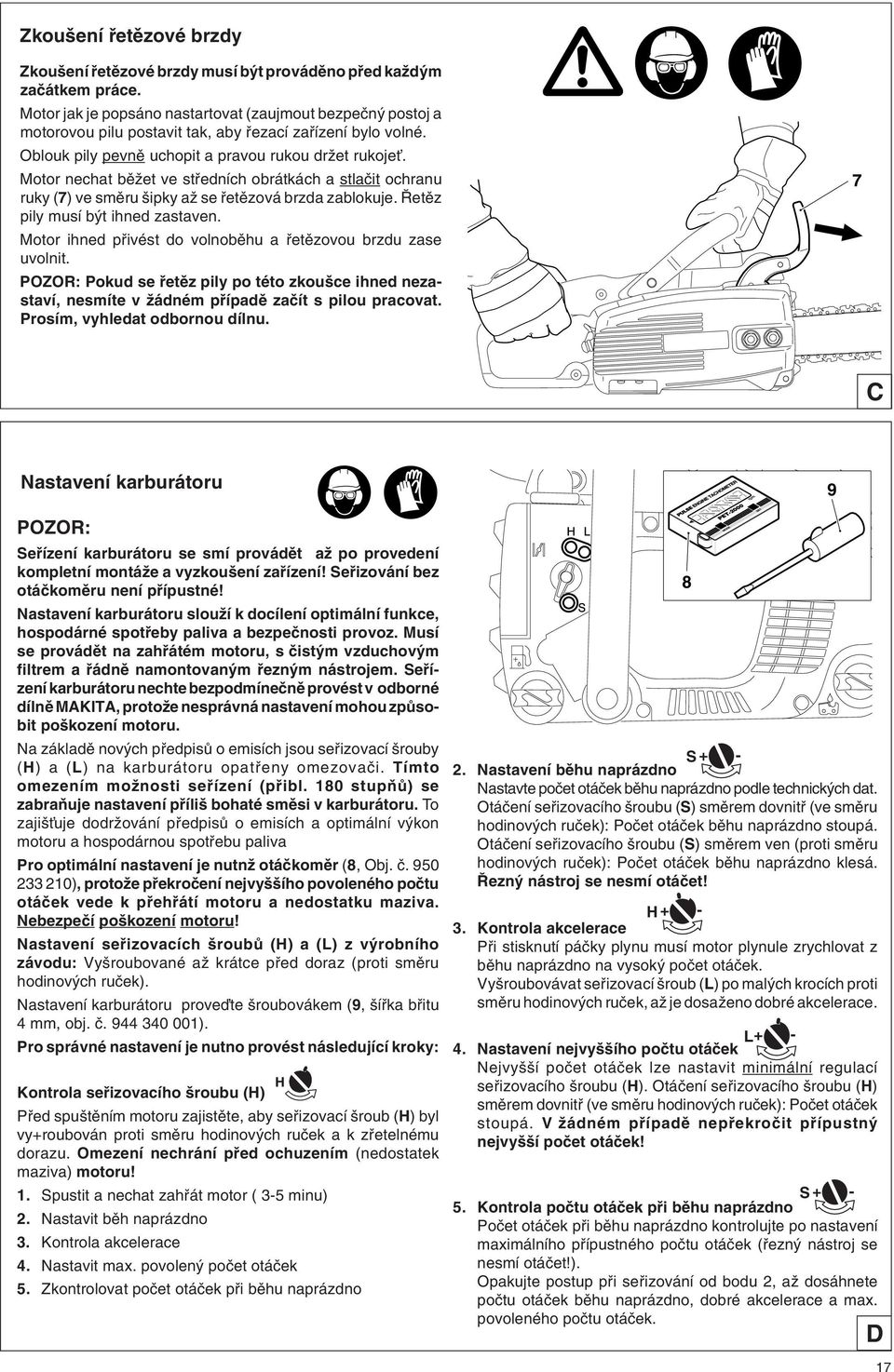 Motor nechat bûïet ve stfiedních obrátkách a stlaãit ochranu ruky (7) ve smûru ipky aï se fietûzová brzda zablokuje. etûz pily musí b t ihned zastaven.