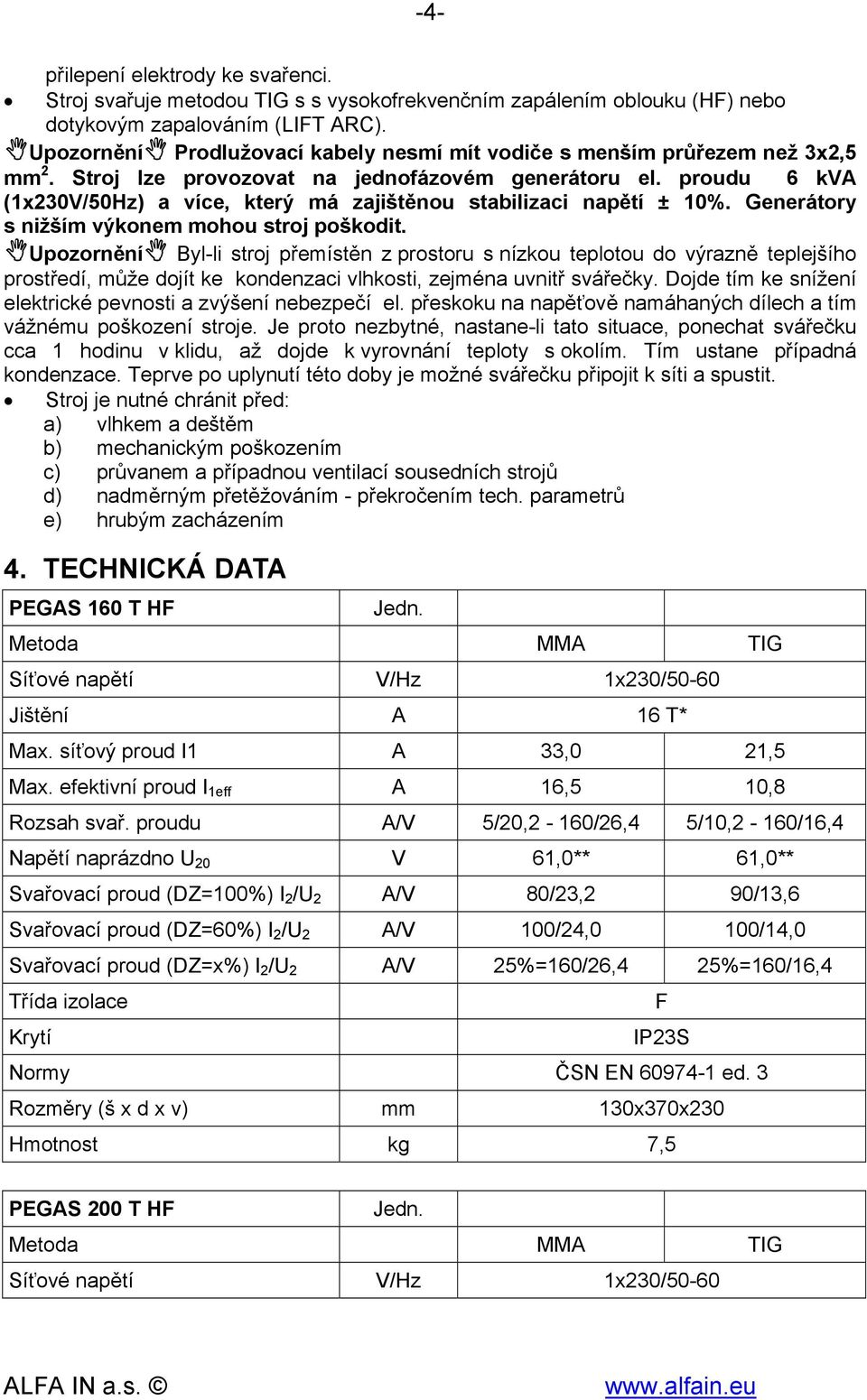 proudu 6 kva (1x230V/50Hz) a více, který má zajištěnou stabilizaci napětí ± 10%. Generátory s nižším výkonem mohou stroj poškodit.