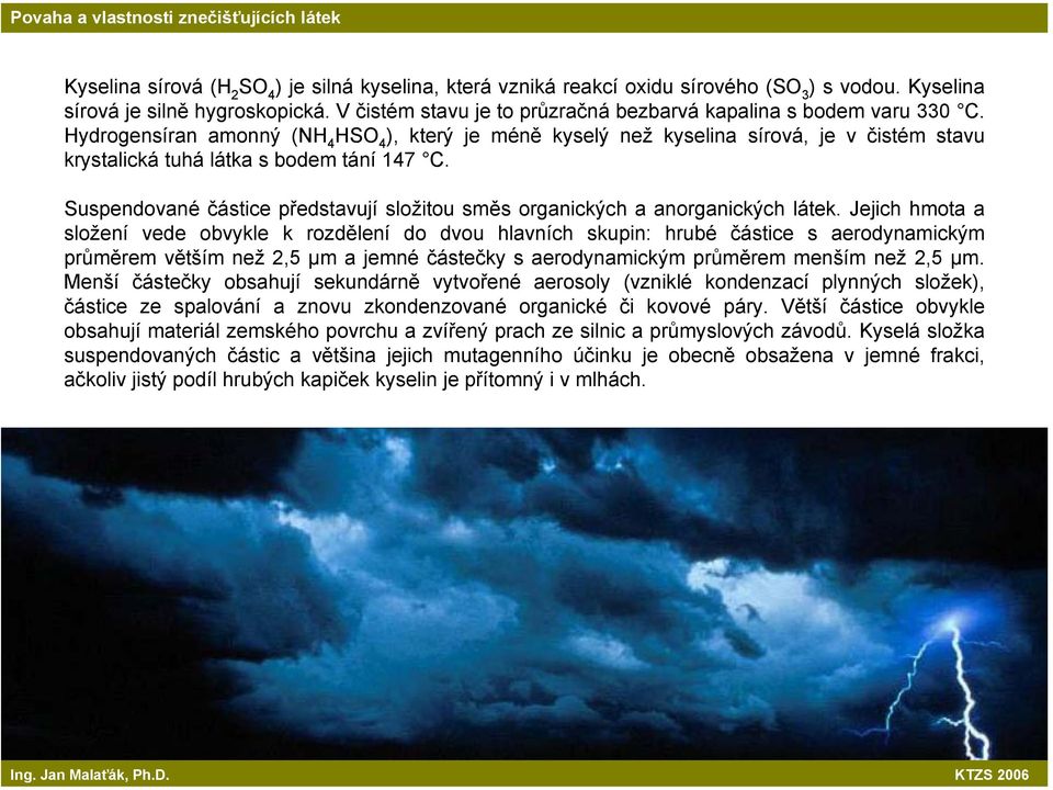 Hydrogensíran amonný (NH 4 HSO 4 ), který je méně kyselý než kyselina sírová, je v čistém stavu krystalická tuhá látka s bodem tání 147 C.