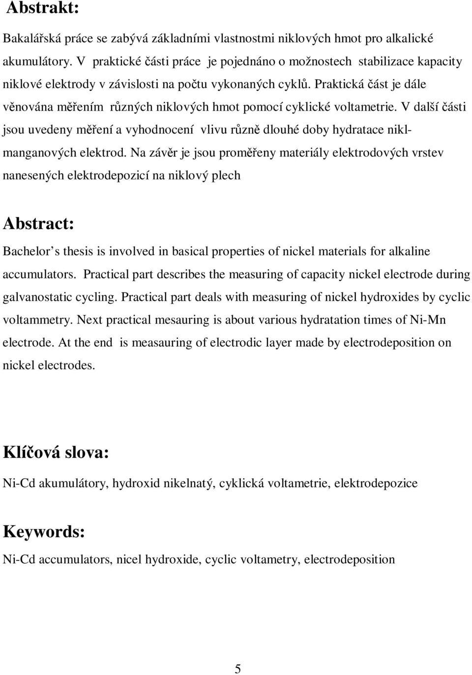 Praktická ást je dále vnována mením rzných niklových hmot pomocí cyklické voltametrie. V další ásti jsou uvedeny mení a vyhodnocení vlivu rzn dlouhé doby hydratace niklmanganových elektrod.