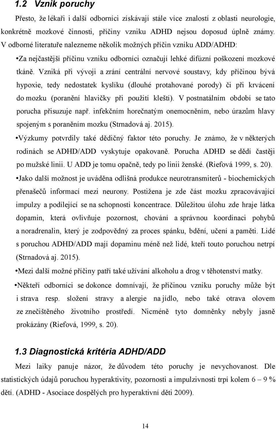 Vzniká při vývoji a zrání centrální nervové soustavy, kdy příčinou bývá hypoxie, tedy nedostatek kyslíku (dlouhé protahované porody) či při krvácení do mozku (poranění hlavičky při použití kleští).