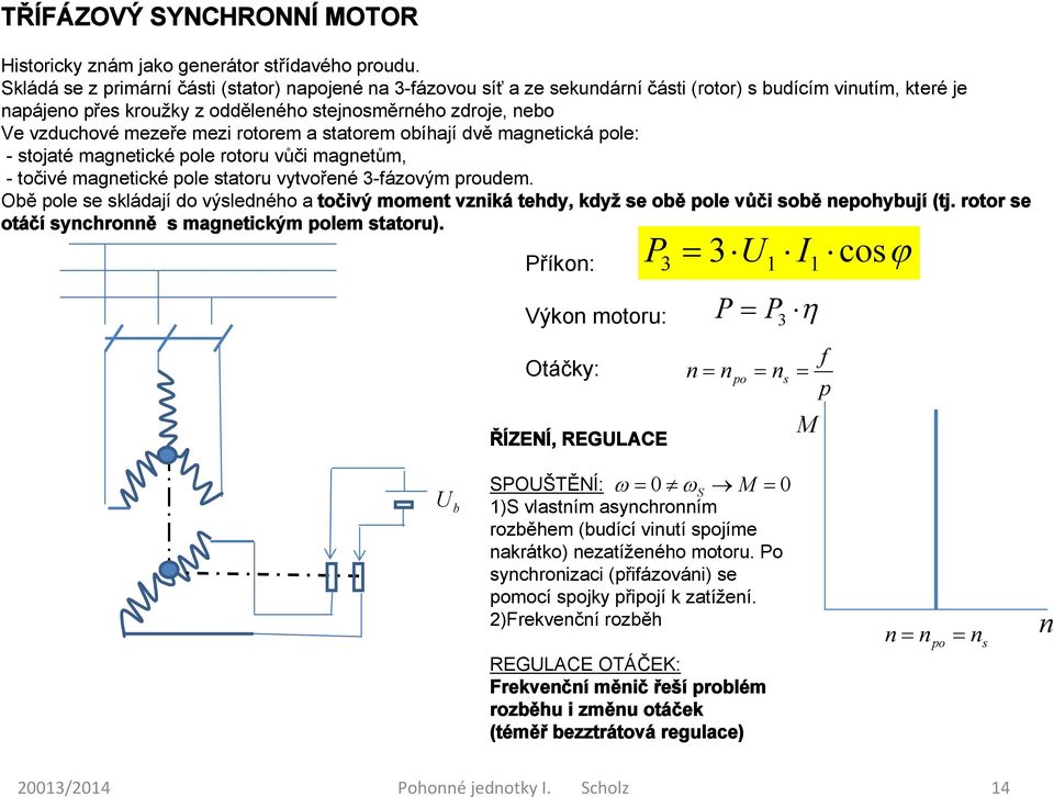 rotorem a tatorem obíhají dvě magnetická le: - tojaté magnetické le rotoru vůči magnetům, - točivé magnetické le tatoru vytvořené 3-fázovým proudem.