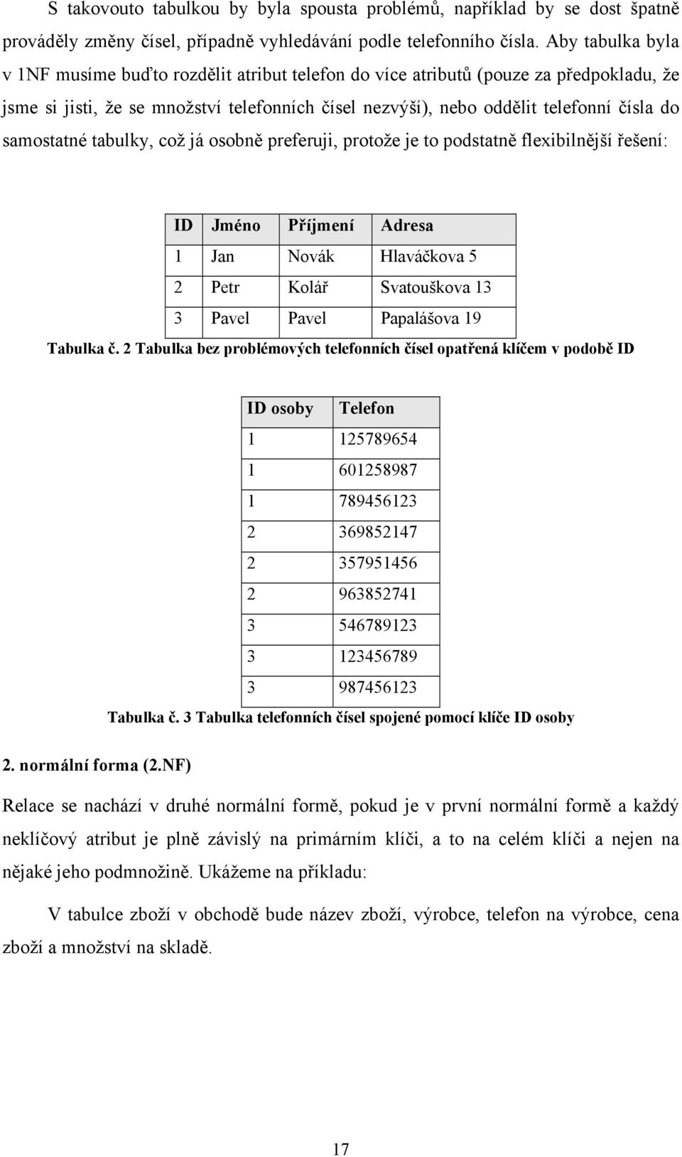 samostatné tabulky, což já osobně preferuji, protože je to podstatně flexibilnější řešení: ID Jméno Příjmení Adresa 1 Jan Novák Hlaváčkova 5 2 Petr Kolář Svatouškova 13 3 Pavel Pavel Papalášova 19