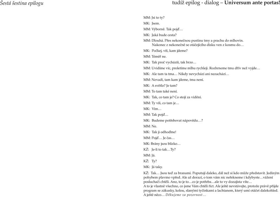 Rozhrneme tmu dřív než vyjde MK: Ale tam ta tma Nikdy nevychází ani nezachází MM: Nevadí, tam kam jdeme, tma není. MK: A světlo? Je tam? MM: To tam také není. MK: Tak, co tam je? Co stojí za vidění.