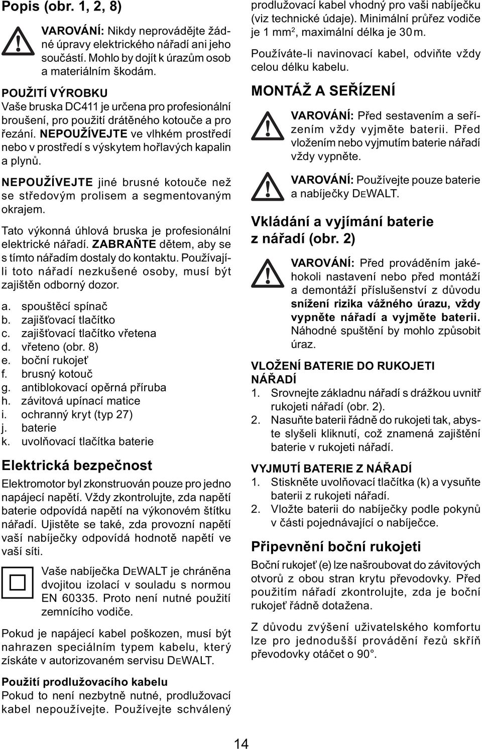 NEPOUŽÍVEJTE ve vlhkém prostředí nebo v prostředí s výskytem hořlavých kapalin a plynů. NEPOUŽÍVEJTE jiné brusné kotouče než se středovým prolisem a segmentovaným okrajem.