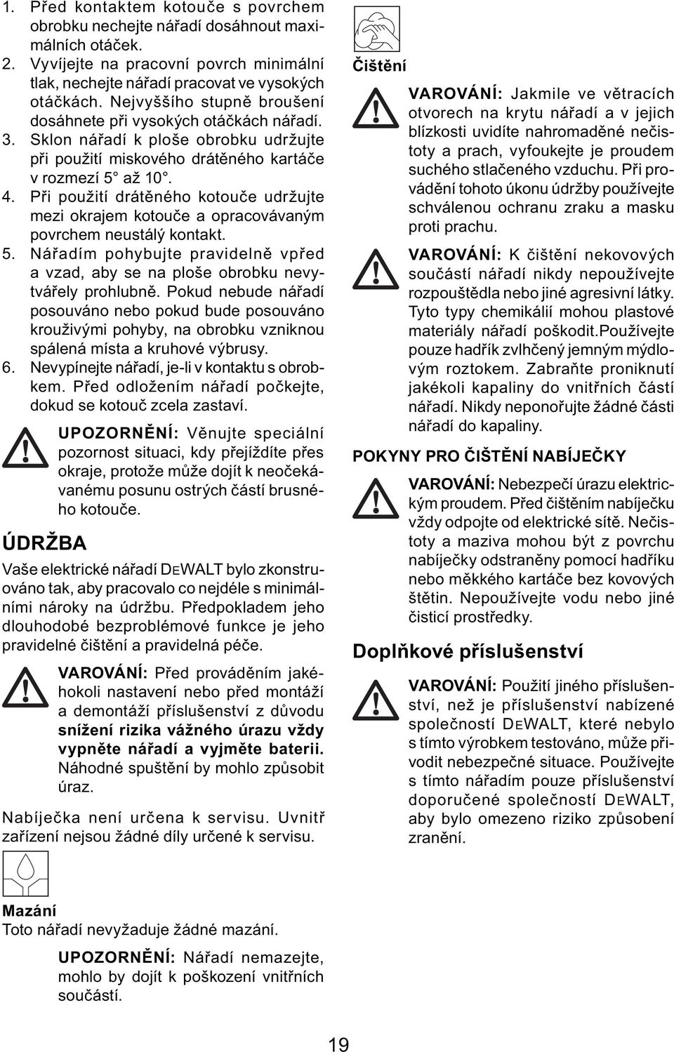 Při použití drátěného kotouče udržujte mezi okrajem kotouče a opracovávaným povrchem neustálý kontakt. 5. Nářadím pohybujte pravidelně vpřed a vzad, aby se na ploše obrobku nevytvářely prohlubně.