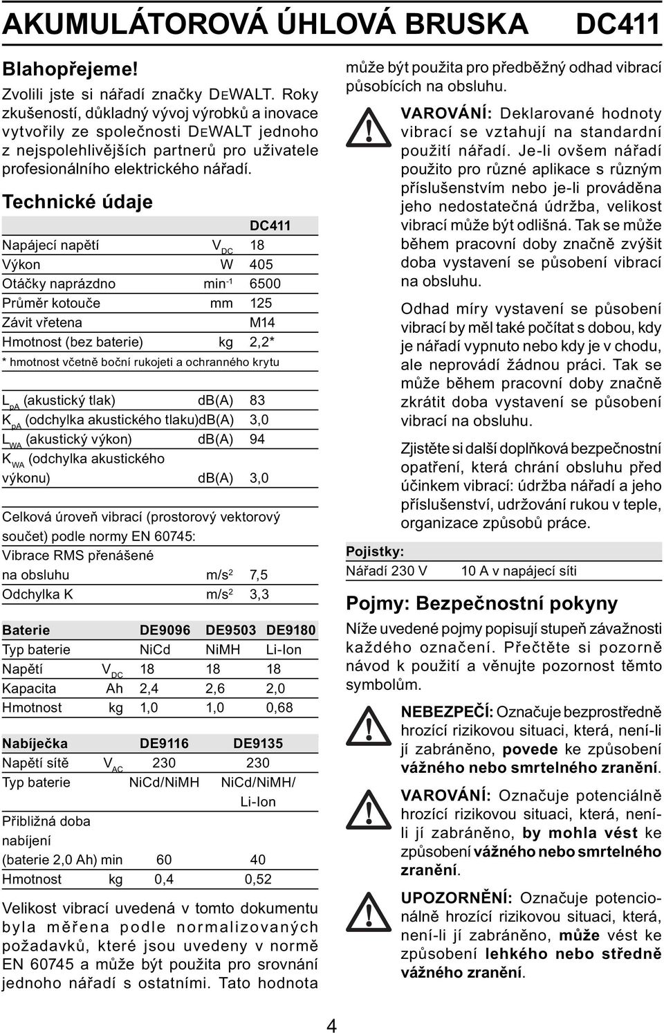 Technické údaje DC411 Napájecí napětí V DC 18 Výkon W 405 Otáčky naprázdno min -1 6500 Průměr kotouče mm 125 Závit vřetena M14 Hmotnost (bez baterie) kg 2,2* * hmotnost včetně boční rukojeti a