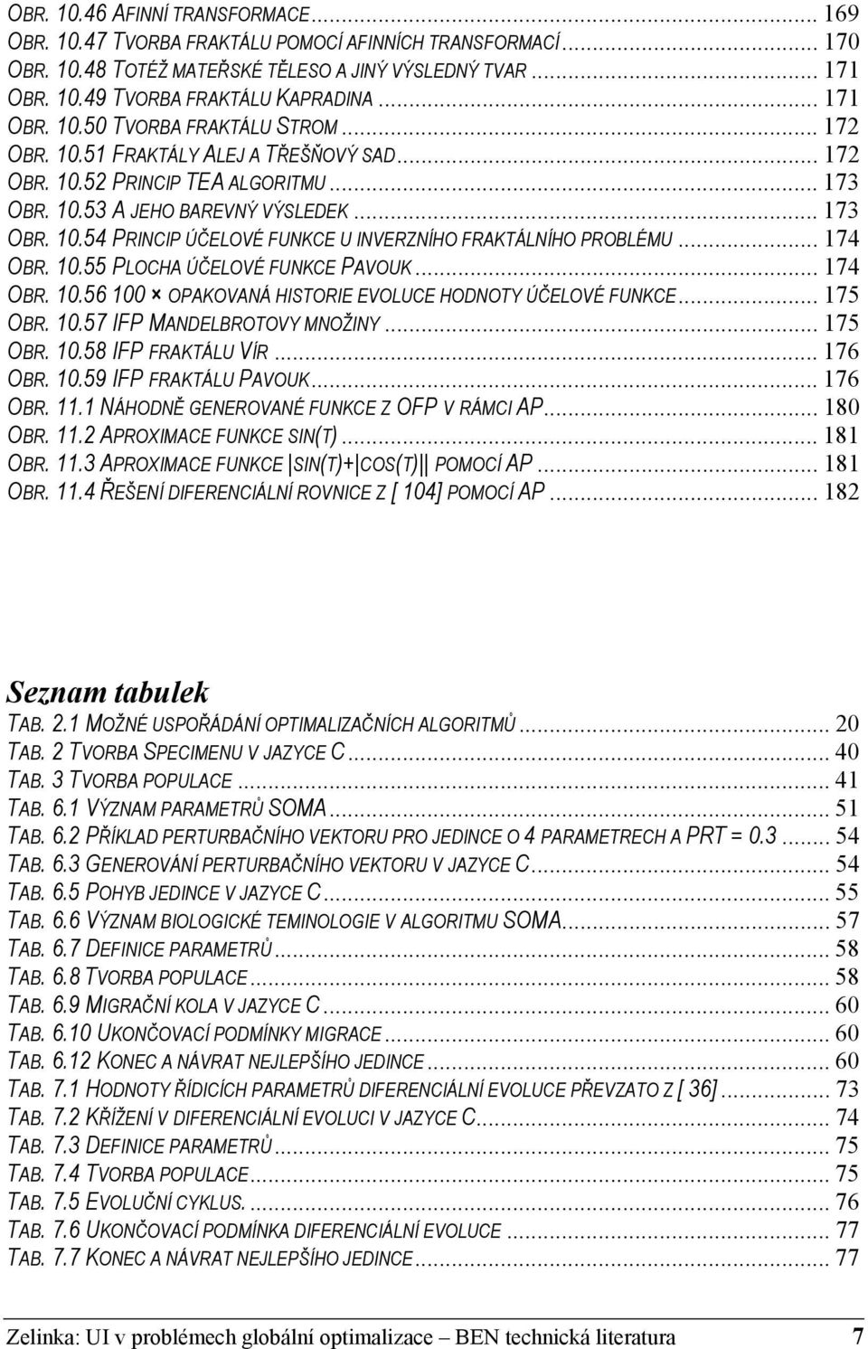 .. 174 OBR. 10.55 PLOCHA ÚČELOVÉ FUNKCE PAVOUK... 174 OBR. 10.56 100 OPAKOVANÁ HISTORIE EVOLUCE HODNOTY ÚČELOVÉ FUNKCE... 175 OBR. 10.57 IFP MANDELBROTOVY MNOŽINY... 175 OBR. 10.58 IFP FRAKTÁLU VÍR.