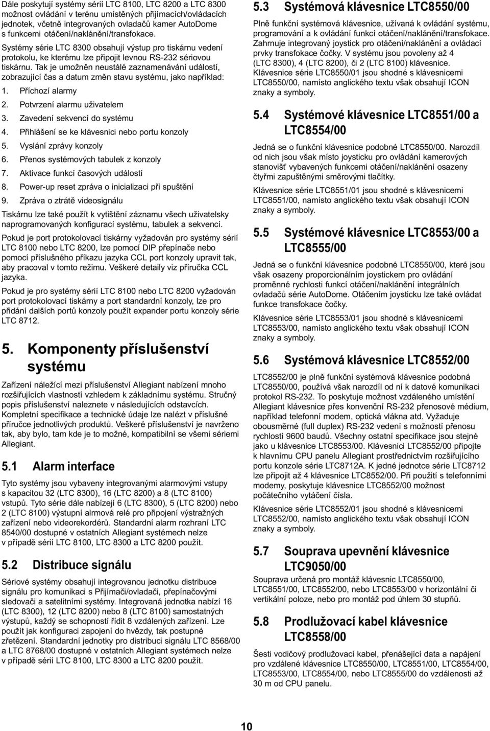 Tak je umožnìn neustálé zaznamenávání událostí, zobrazující èas a datum zmìn stavu systému, jako napøíklad: 1. Pøíchozí alarmy 2. Potvrzení alarmu uživatelem 3. Zavedení sekvencí do systému 4.