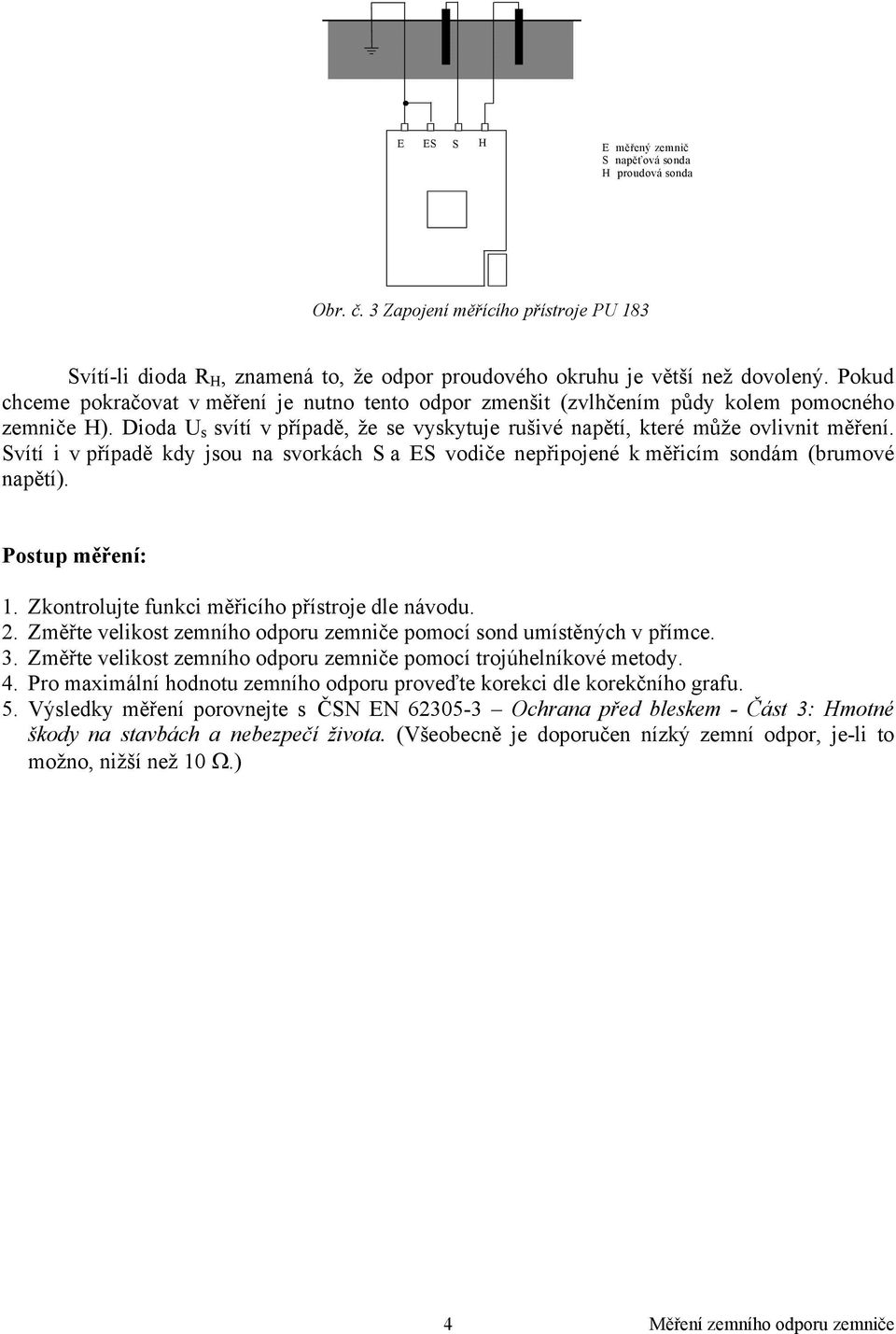 Svítí i v případě kdy jsou na svorkách S a ES vodiče nepřipojené k měřicím sondám (brumové napětí). Postup měření: 1. Zkontrolujte funkci měřicího přístroje dle návodu. 2.