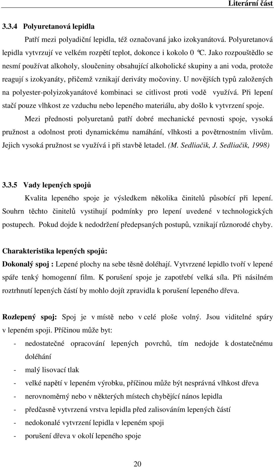 U novějších typů založených na polyester-polyizokyanátové kombinaci se citlivost proti vodě využívá. Při lepení stačí pouze vlhkost ze vzduchu nebo lepeného materiálu, aby došlo k vytvrzení spoje.