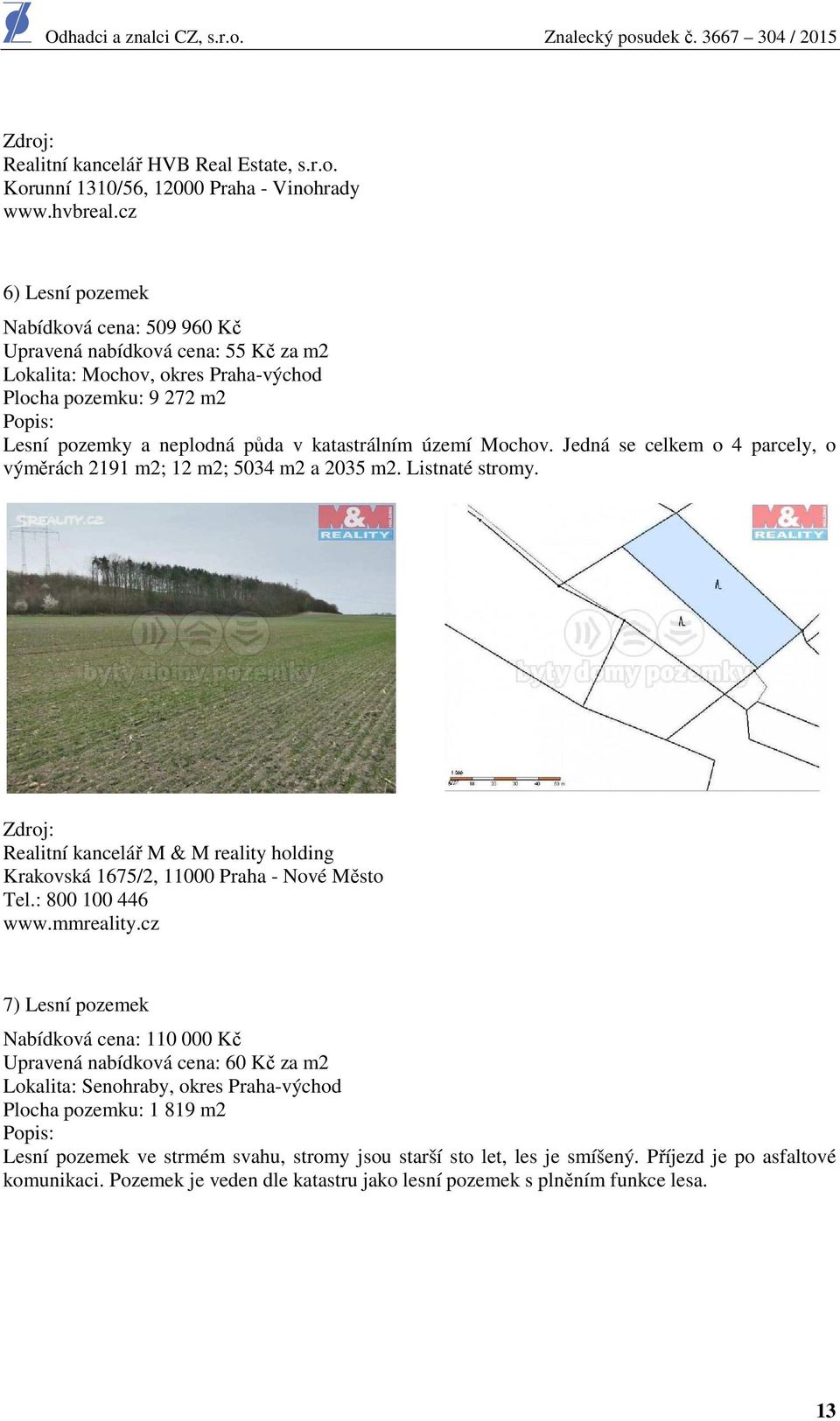 Mochov. Jedná se celkem o 4 parcely, o výměrách 2191 m2; 12 m2; 5034 m2 a 2035 m2. Listnaté stromy. Realitní kancelář M & M reality holding Krakovská 1675/2, 11000 Praha - Nové Město Tel.