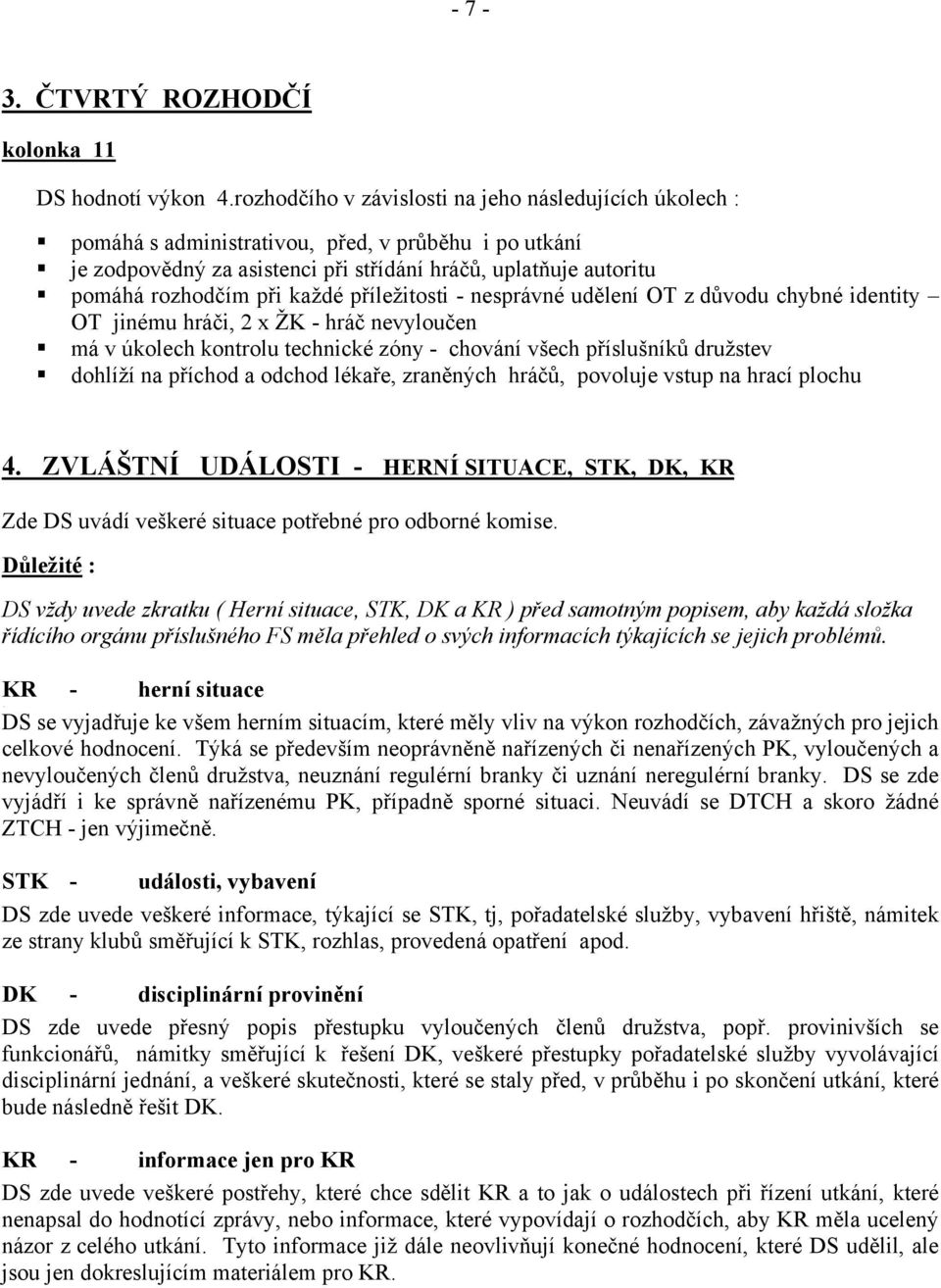 každé příležitosti - nesprávné udělení OT z důvodu chybné identity OT jinému hráči, 2 x ŽK - hráč nevyloučen má v úkolech kontrolu technické zóny - chování všech příslušníků družstev dohlíží na