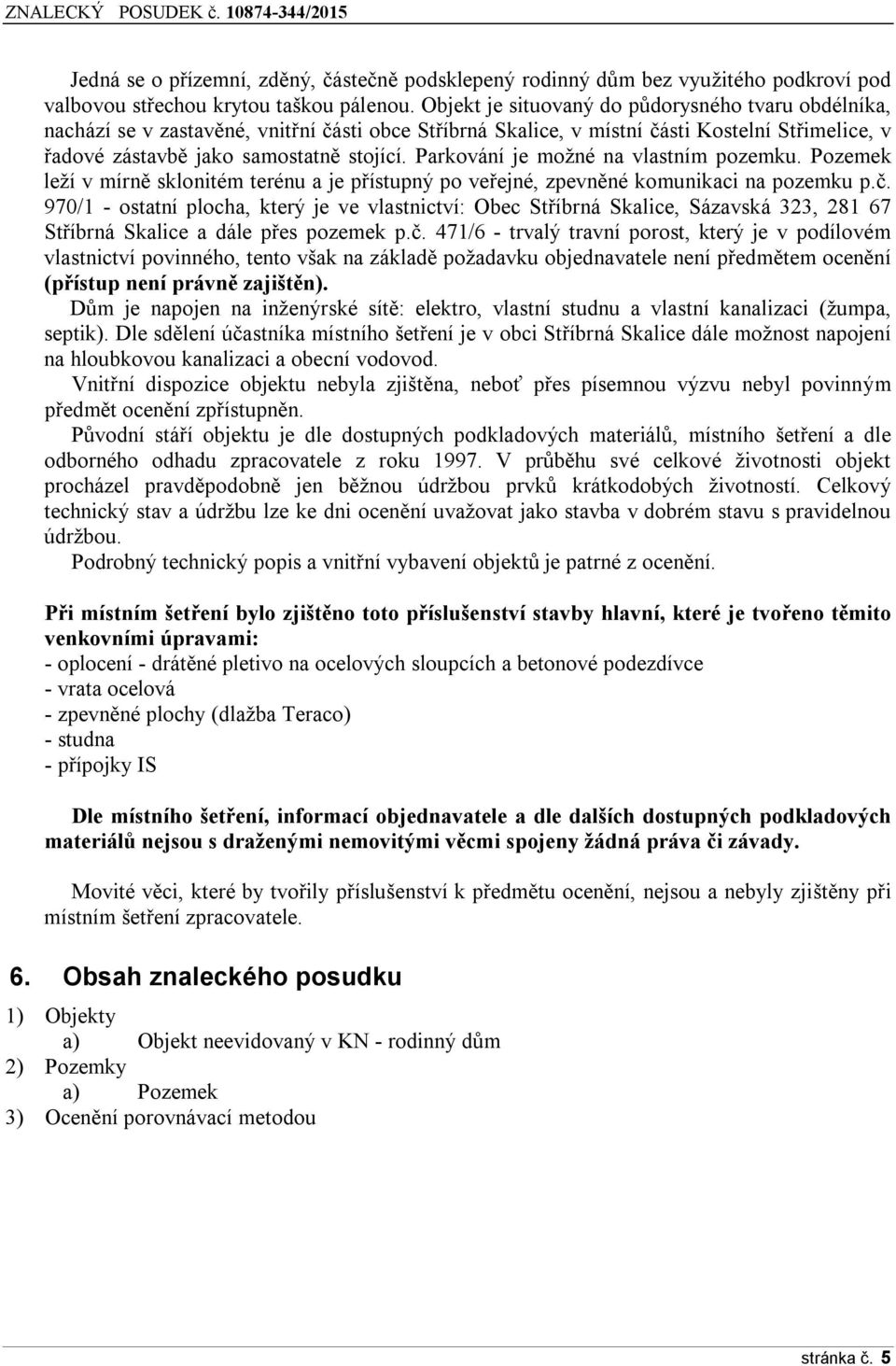 Parkování je možné na vlastním pozemku. Pozemek leží v mírně sklonitém terénu a je přístupný po veřejné, zpevněné komunikaci na pozemku p.č.