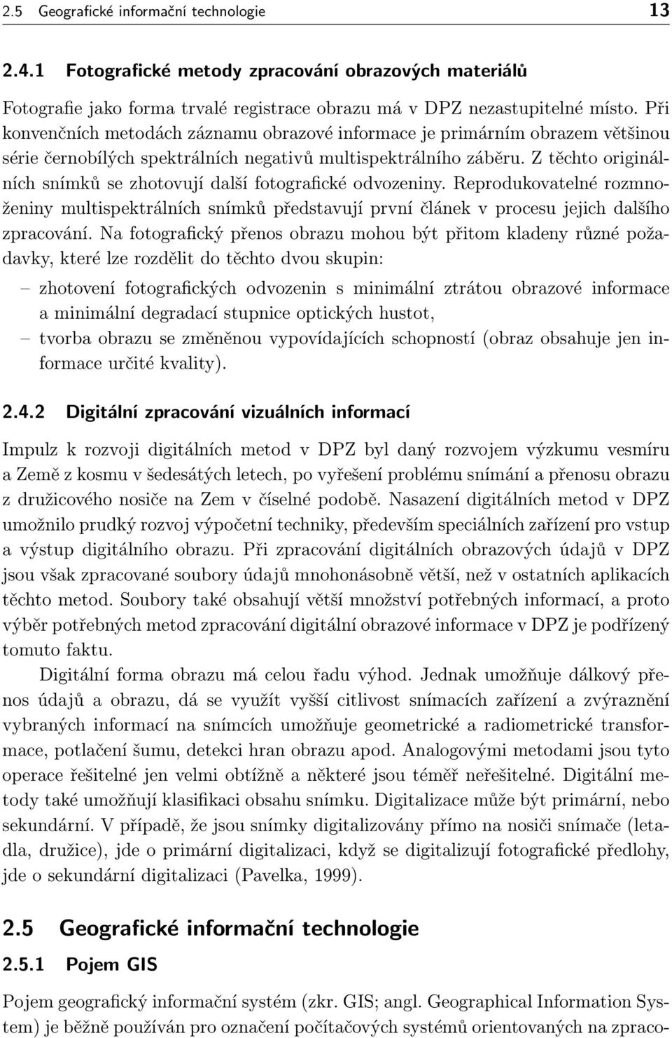 Z těchto originálních snímků se zhotovují další fotografické odvozeniny. Reprodukovatelné rozmnoženiny multispektrálních snímků představují první článek v procesu jejich dalšího zpracování.