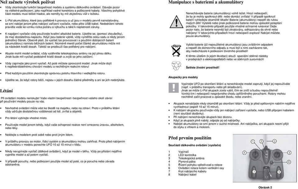 Li-Pol akumulátory, které jsou potřebné k provozu a už jsou v modelu pevně nainstalovány, se smí nabíjet jenom přes nabíjecí zařízení vysílače, nebo přes USB kabel.