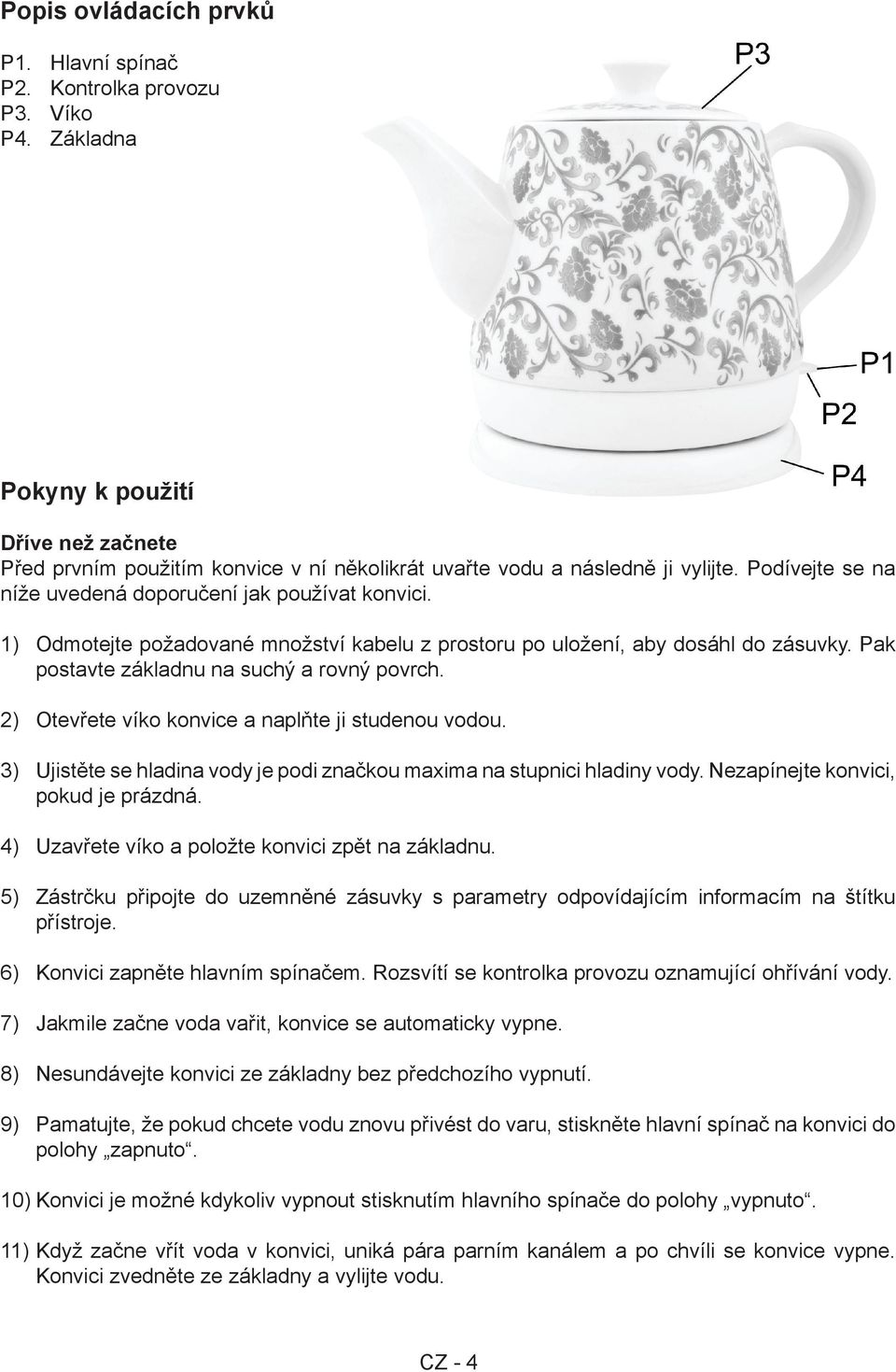 2) Otevřete víko konvice a naplňte ji studenou vodou. 3) Ujistěte se hladina vody je podi značkou maxima na stupnici hladiny vody. Nezapínejte konvici, pokud je prázdná.