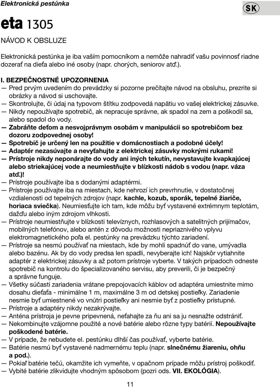 Skontrolujte, či údaj na typovom štítku zodpovedá napätiu vo vašej elektrickej zásuvke. Nikdy nepoužívajte spotrebič, ak nepracuje správne, ak spadol na zem a poškodil sa, alebo spadol do vody.