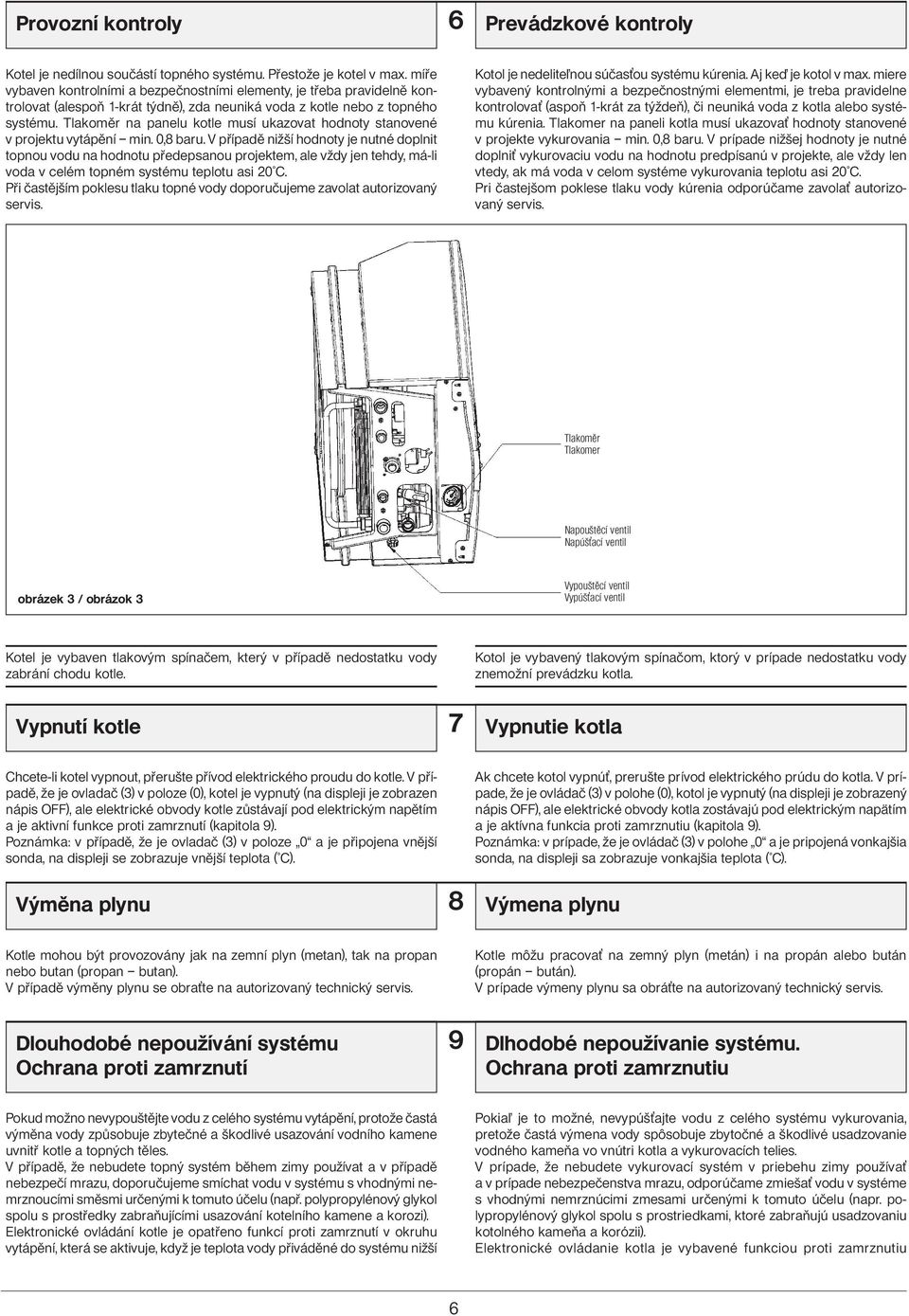 Tlakoměr na panelu kotle musí ukazovat hodnoty stanovené v projektu vytápění min. 0,8 baru.