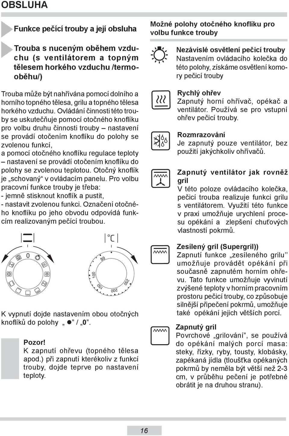 Ovládání činnosti této trouby se uskutečňuje pomocí otočného knoflíku pro volbu druhu činnosti trouby nastavení se provádí otočením knoflíku do polohy se zvolenou funkcí, a pomocí otočného knoflíku