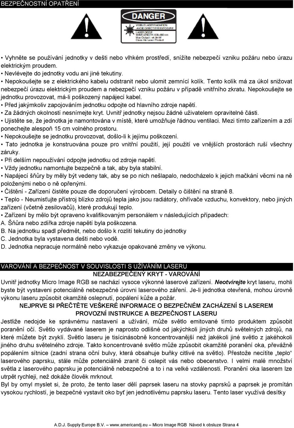 Nepokoušejte se jednotku provozovat, má-li poškozený napájecí kabel. Před jakýmkoliv zapojováním jednotku odpojte od hlavního zdroje napětí. Za žádných okolností nesnímejte kryt.