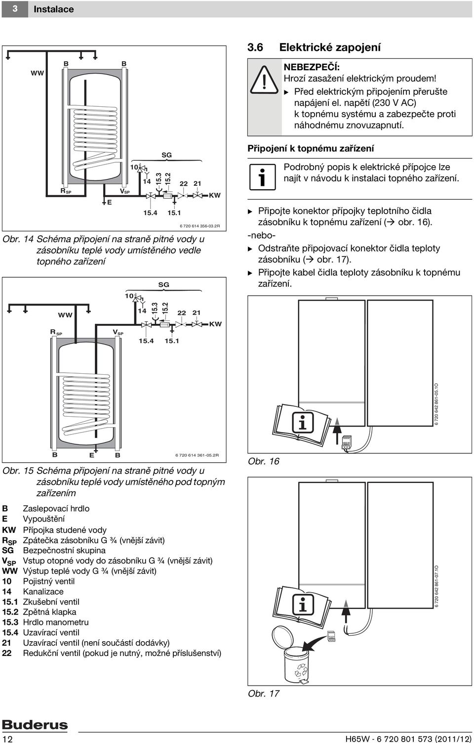 14 Schéma připojení na straně pitné vody u zásobníku teplé vody umístěného vedle topného zařízení E VSP 10 10 14 15.4 SG 15.3 15.2 SG 15.1 22 21 KW 6 720 614 356-03.