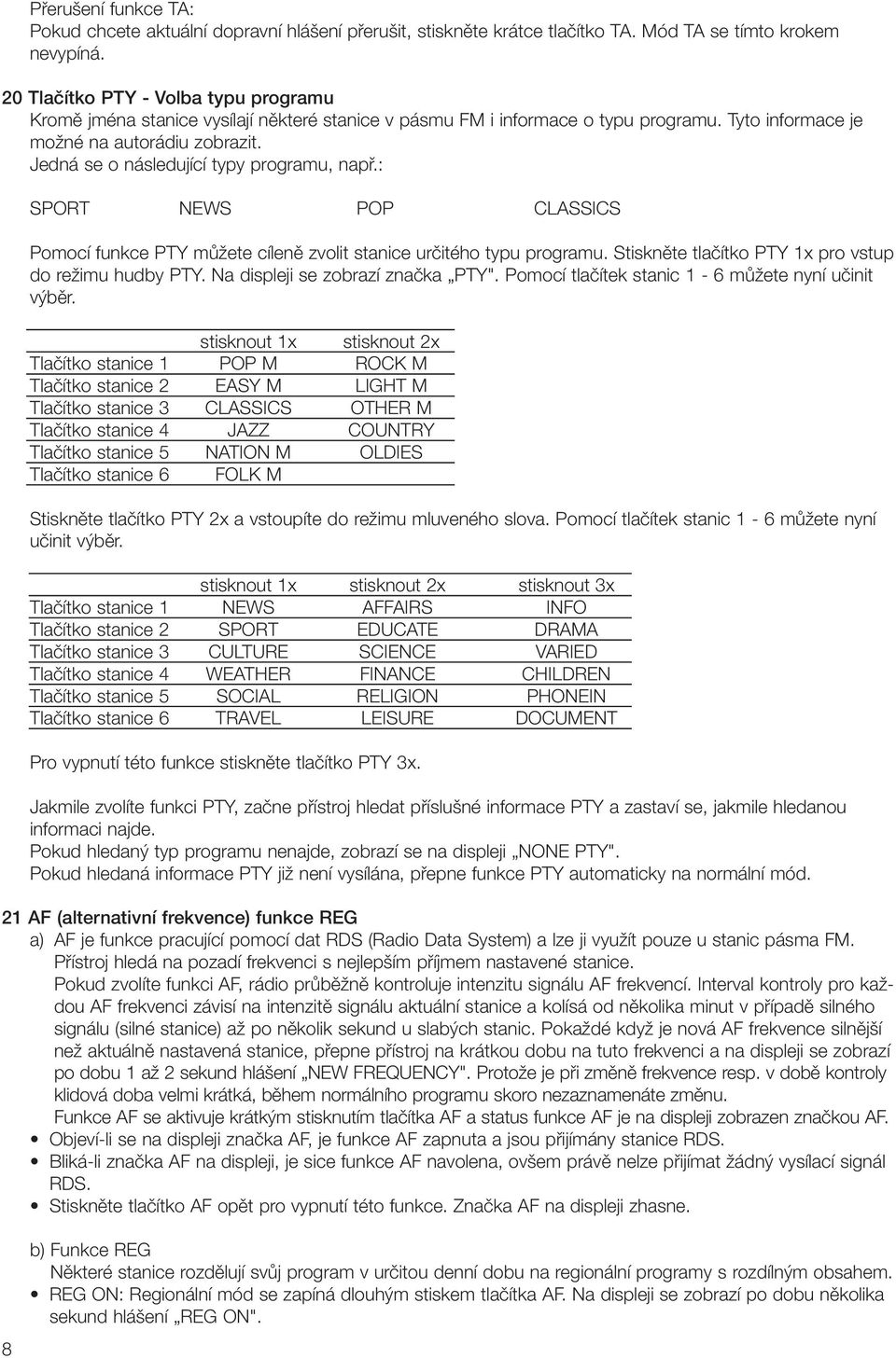 Jedná se o následující typy programu, napfi.: SPORT NEWS POP CLASSICS Pomocí funkce PTY mûïete cílenû zvolit stanice urãitého typu programu. Stisknûte tlaãítko PTY 1x pro vstup do reïimu hudby PTY.