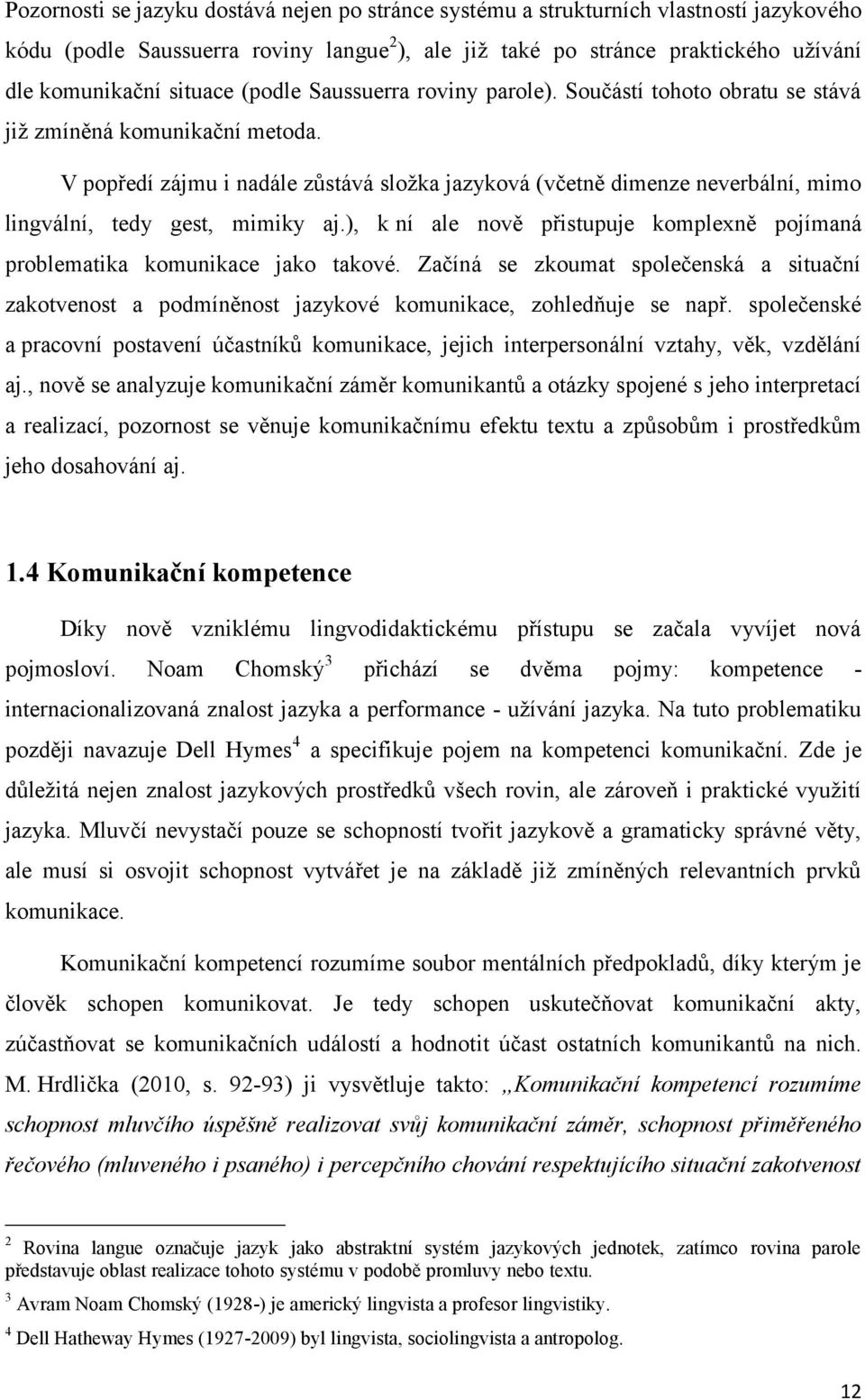 V popředí zájmu i nadále zůstává složka jazyková (včetně dimenze neverbální, mimo lingvální, tedy gest, mimiky aj.), k ní ale nově přistupuje komplexně pojímaná problematika komunikace jako takové.