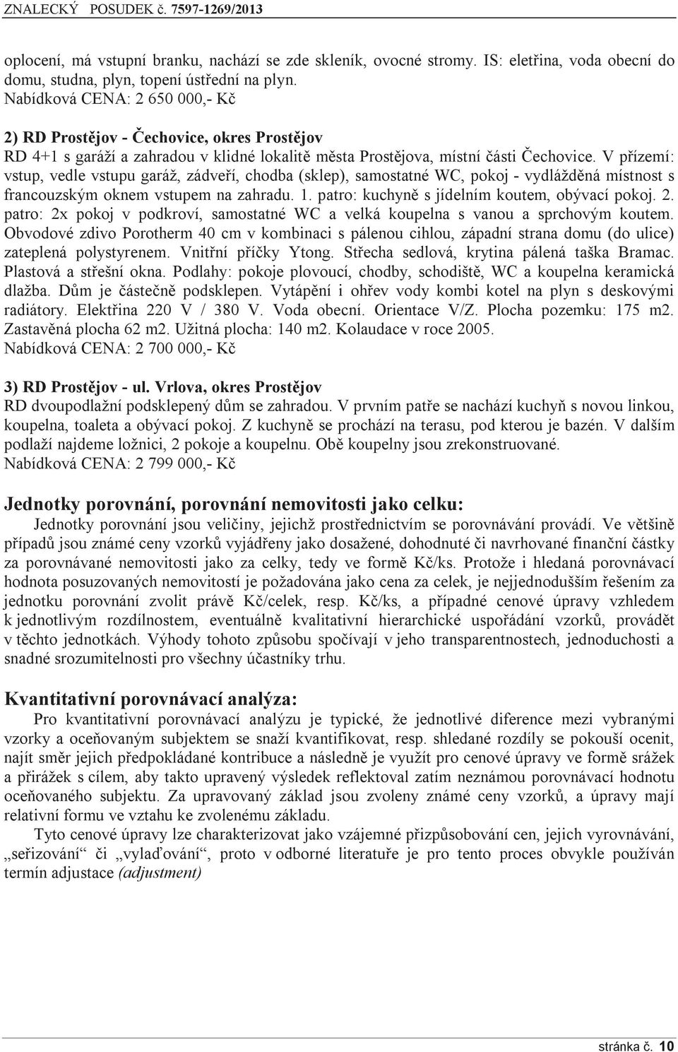 V přízemí: vstup, vedle vstupu garáž, zádveří, chodba (sklep), samostatné WC, pokoj - vydlážděná místnost s francouzským oknem vstupem na zahradu. 1. patro: kuchyně s jídelním koutem, obývací pokoj.